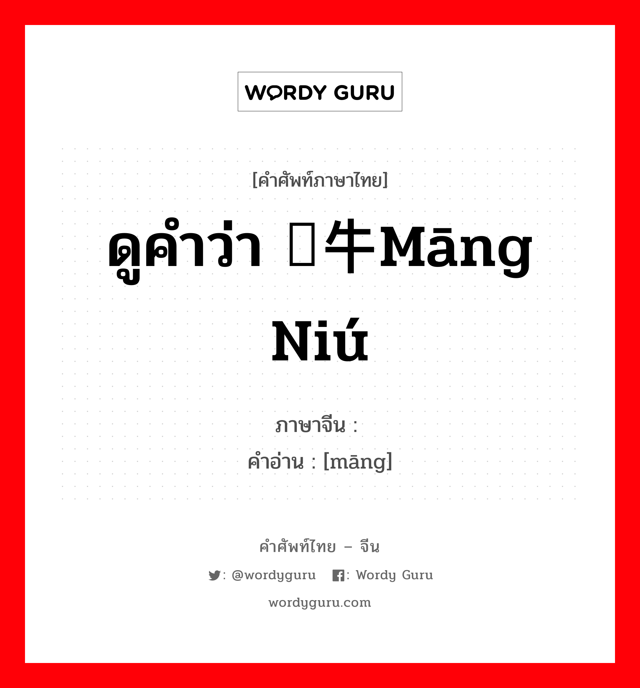 ดูคำว่า 牤牛māng niú ภาษาจีนคืออะไร, คำศัพท์ภาษาไทย - จีน ดูคำว่า 牤牛māng niú ภาษาจีน 牤 คำอ่าน [māng]