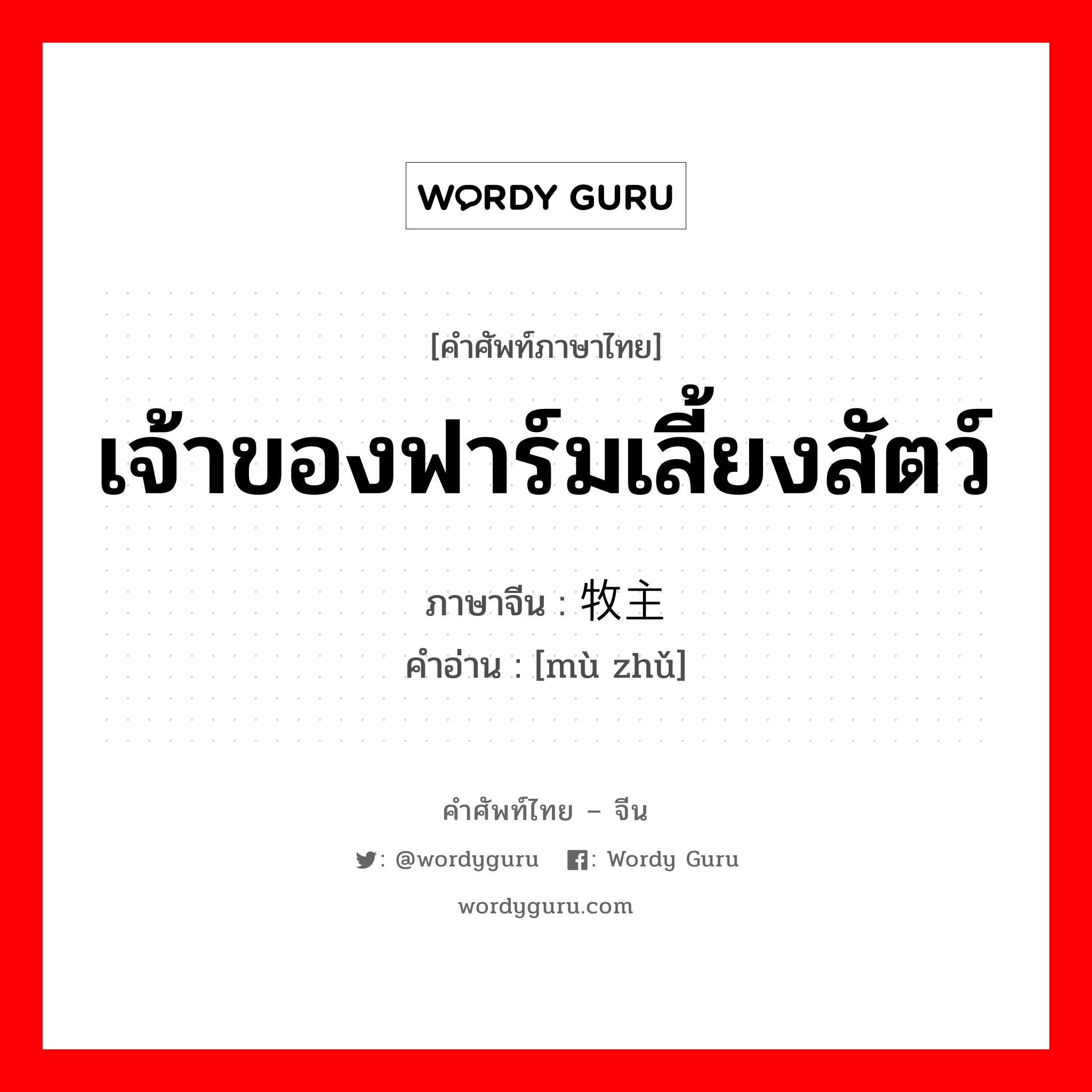 เจ้าของฟาร์มเลี้ยงสัตว์ ภาษาจีนคืออะไร, คำศัพท์ภาษาไทย - จีน เจ้าของฟาร์มเลี้ยงสัตว์ ภาษาจีน 牧主 คำอ่าน [mù zhǔ]