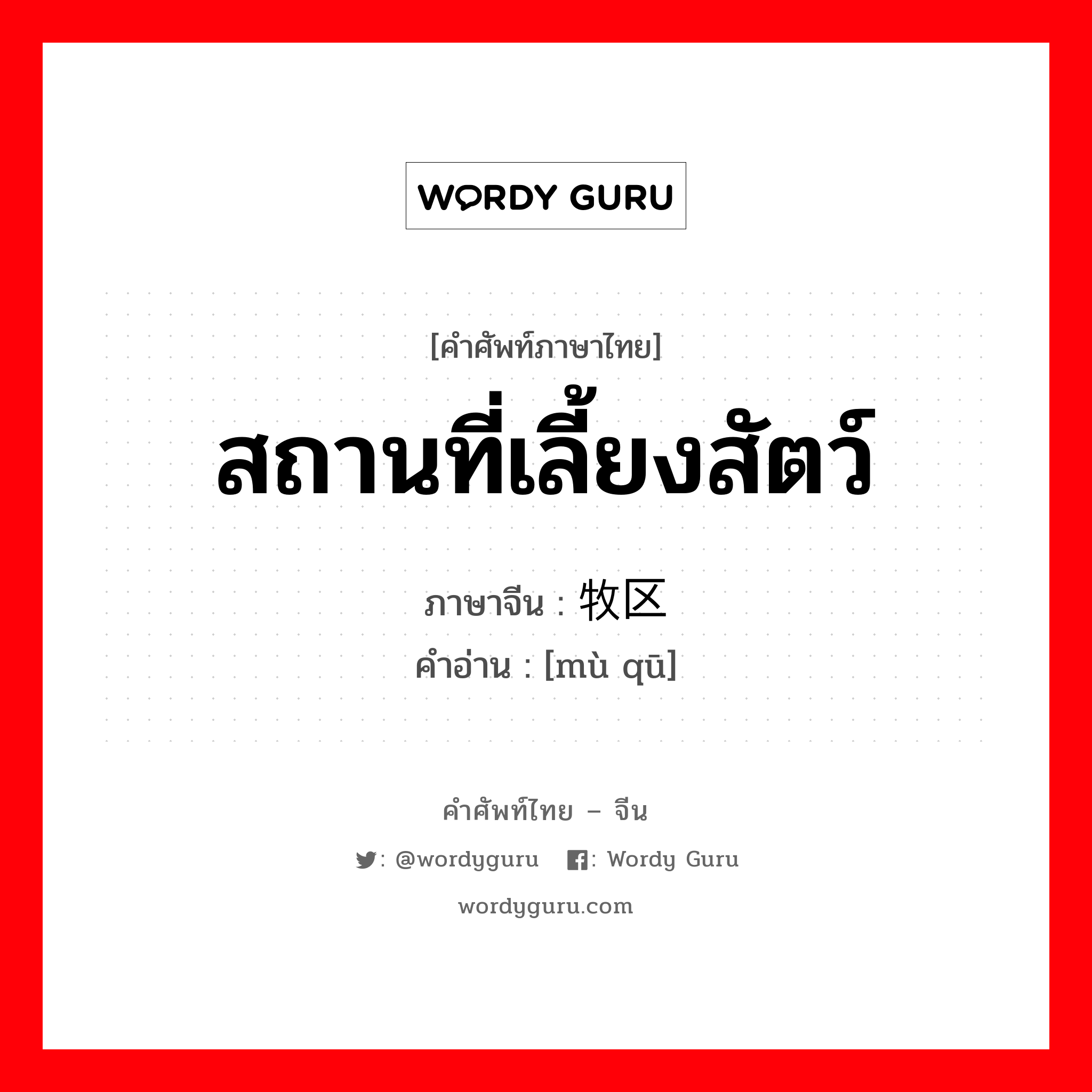 สถานที่เลี้ยงสัตว์ ภาษาจีนคืออะไร, คำศัพท์ภาษาไทย - จีน สถานที่เลี้ยงสัตว์ ภาษาจีน 牧区 คำอ่าน [mù qū]