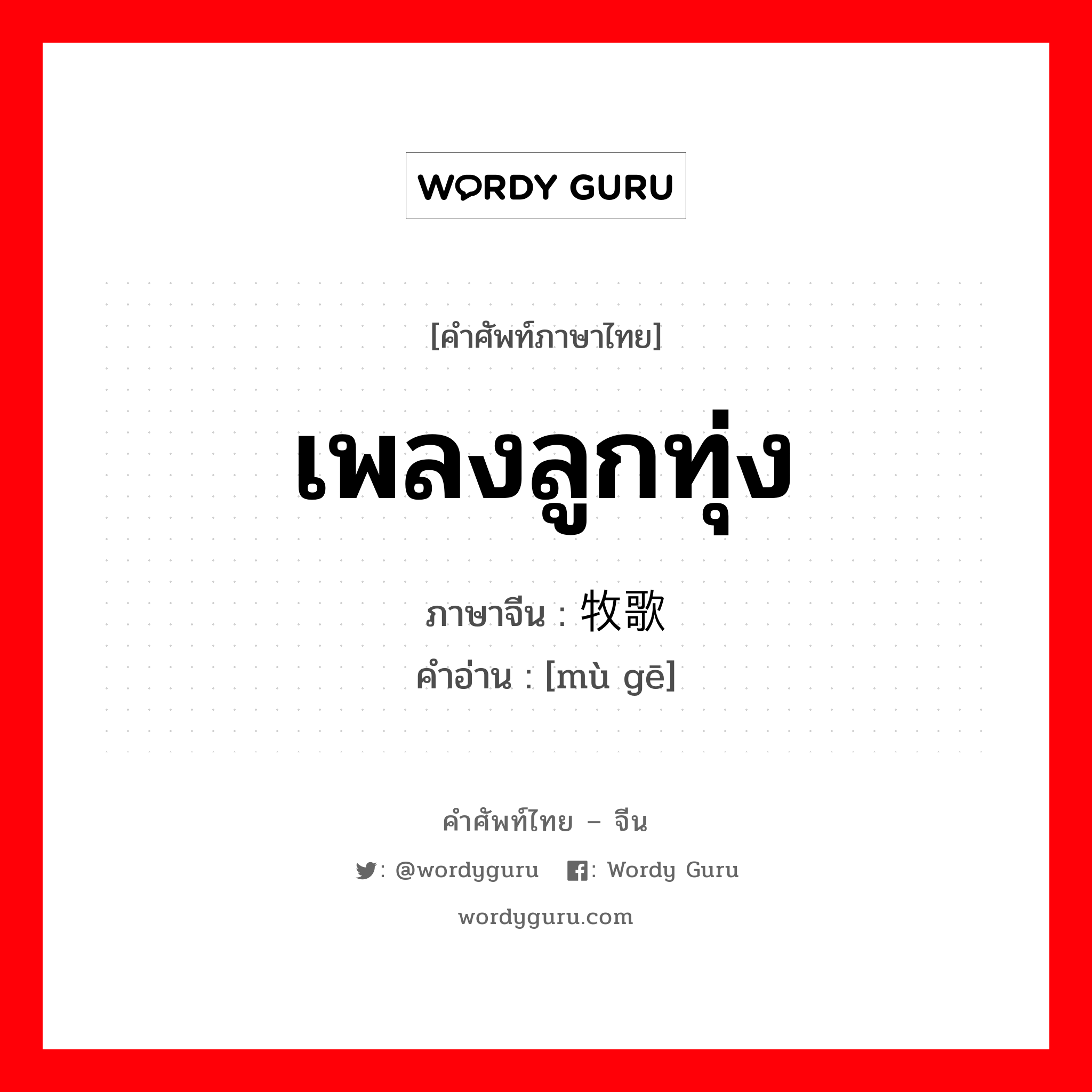 เพลงลูกทุ่ง ภาษาจีนคืออะไร, คำศัพท์ภาษาไทย - จีน เพลงลูกทุ่ง ภาษาจีน 牧歌 คำอ่าน [mù gē]