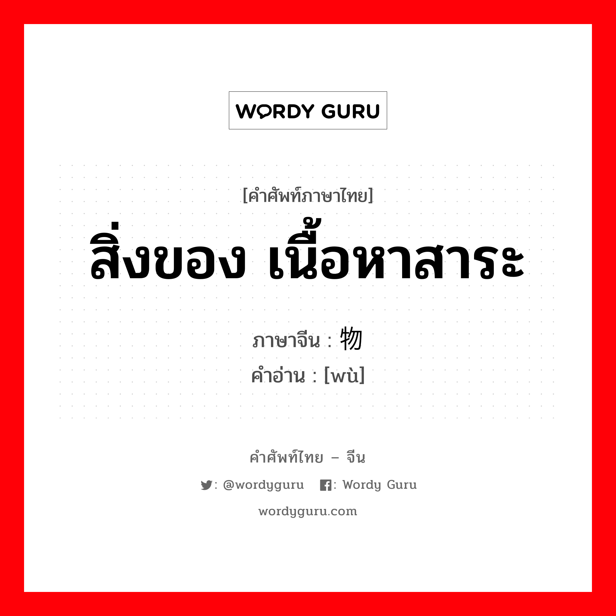 สิ่งของ เนื้อหาสาระ ภาษาจีนคืออะไร, คำศัพท์ภาษาไทย - จีน สิ่งของ เนื้อหาสาระ ภาษาจีน 物 คำอ่าน [wù]