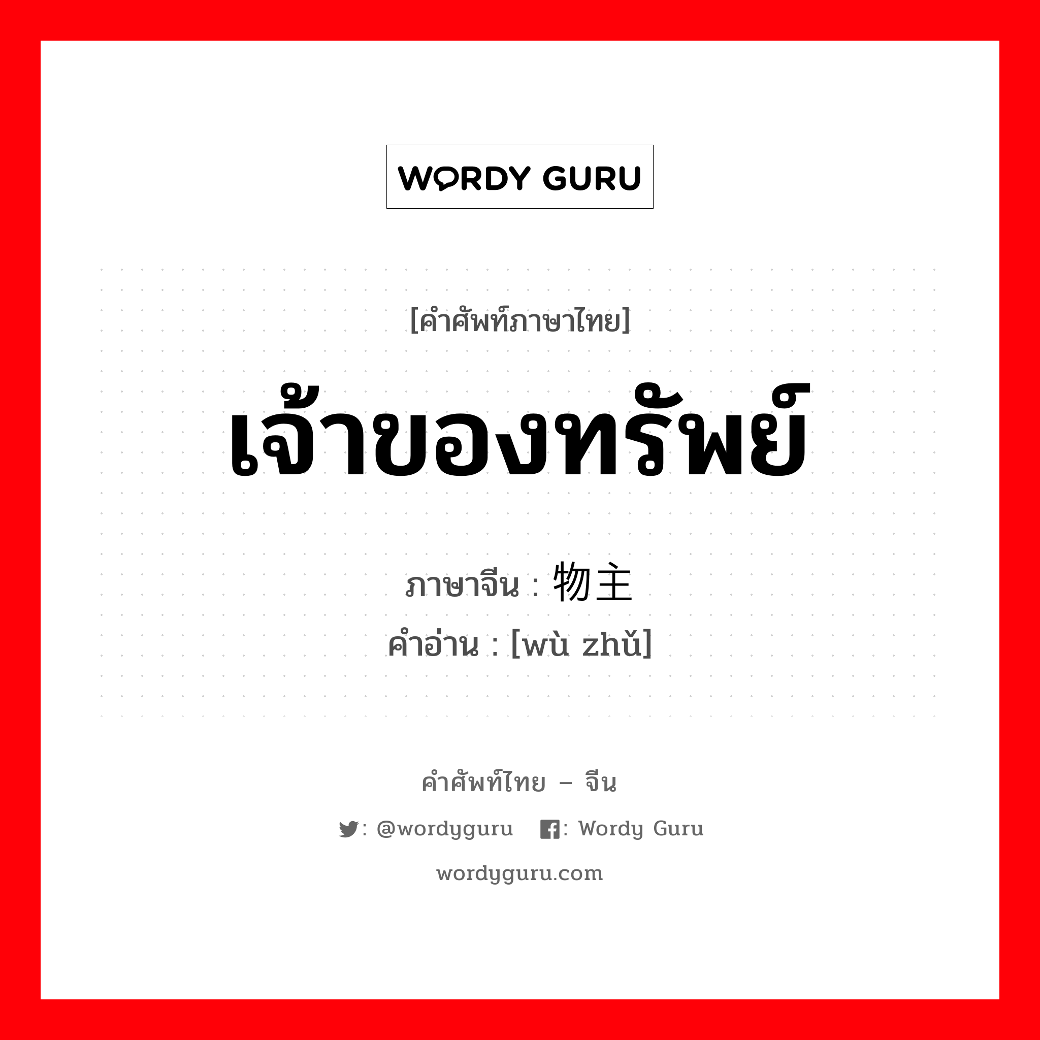 เจ้าของทรัพย์ ภาษาจีนคืออะไร, คำศัพท์ภาษาไทย - จีน เจ้าของทรัพย์ ภาษาจีน 物主 คำอ่าน [wù zhǔ]