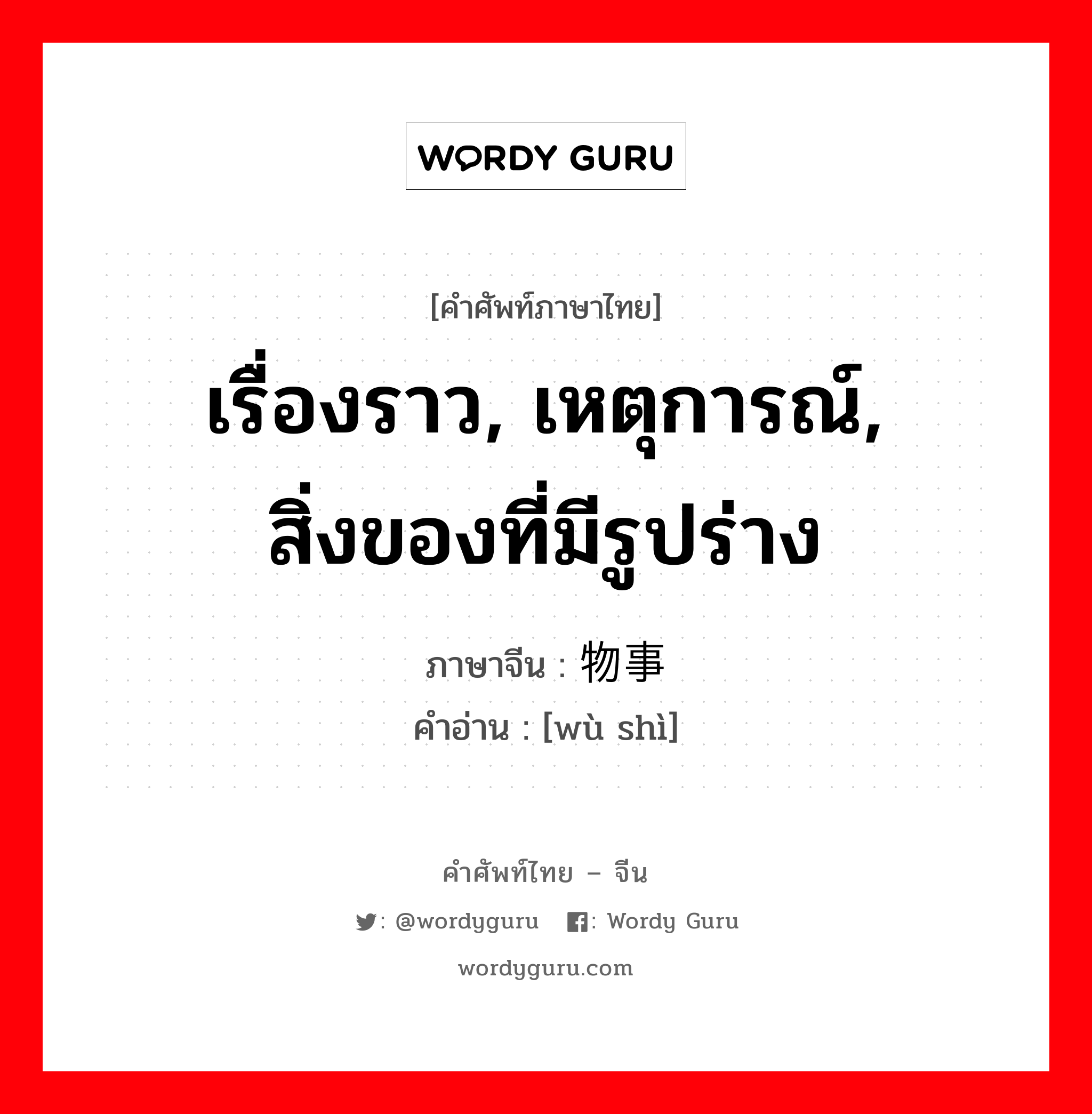 เรื่องราว, เหตุการณ์, สิ่งของที่มีรูปร่าง ภาษาจีนคืออะไร, คำศัพท์ภาษาไทย - จีน เรื่องราว, เหตุการณ์, สิ่งของที่มีรูปร่าง ภาษาจีน 物事 คำอ่าน [wù shì]