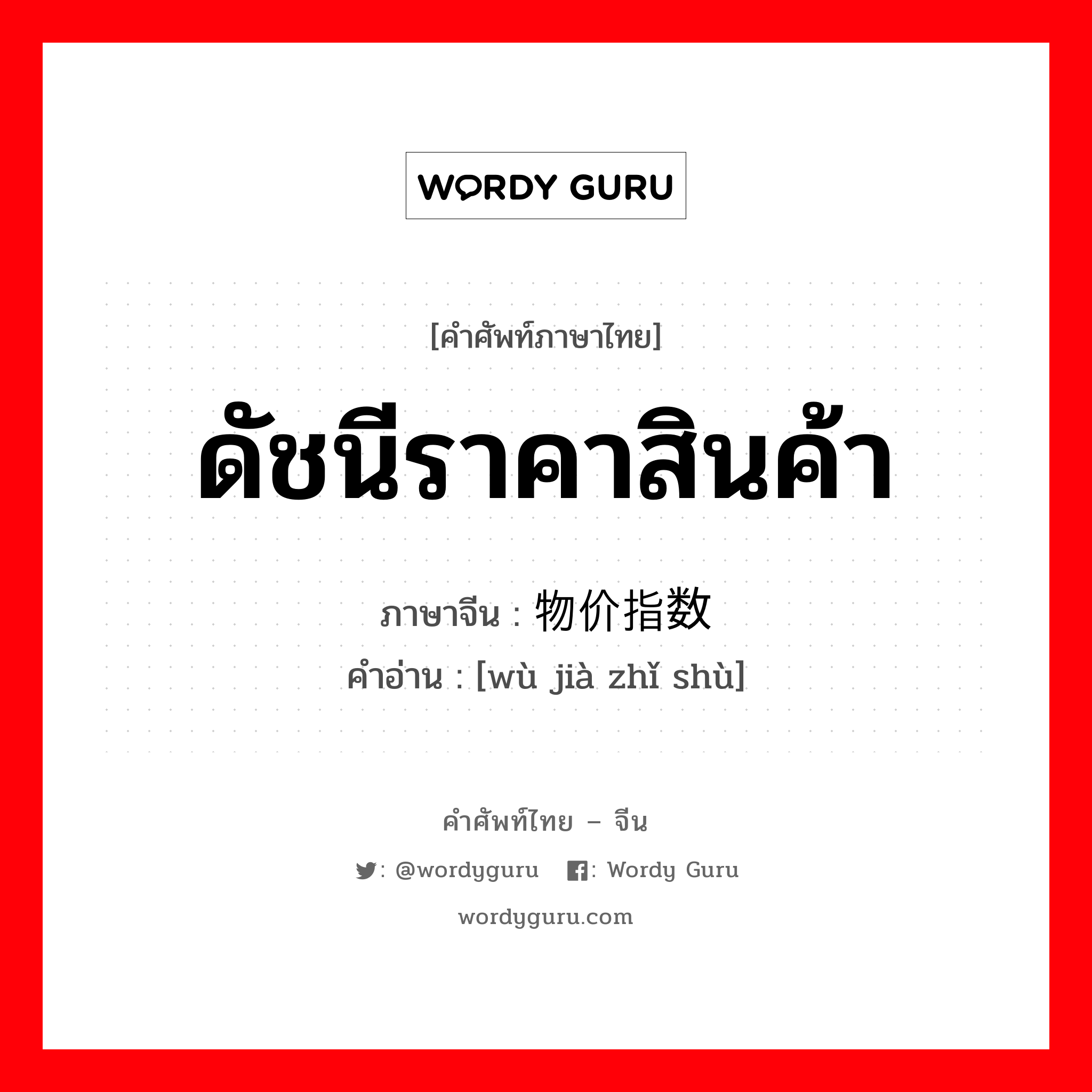 ดัชนีราคาสินค้า ภาษาจีนคืออะไร, คำศัพท์ภาษาไทย - จีน ดัชนีราคาสินค้า ภาษาจีน 物价指数 คำอ่าน [wù jià zhǐ shù]