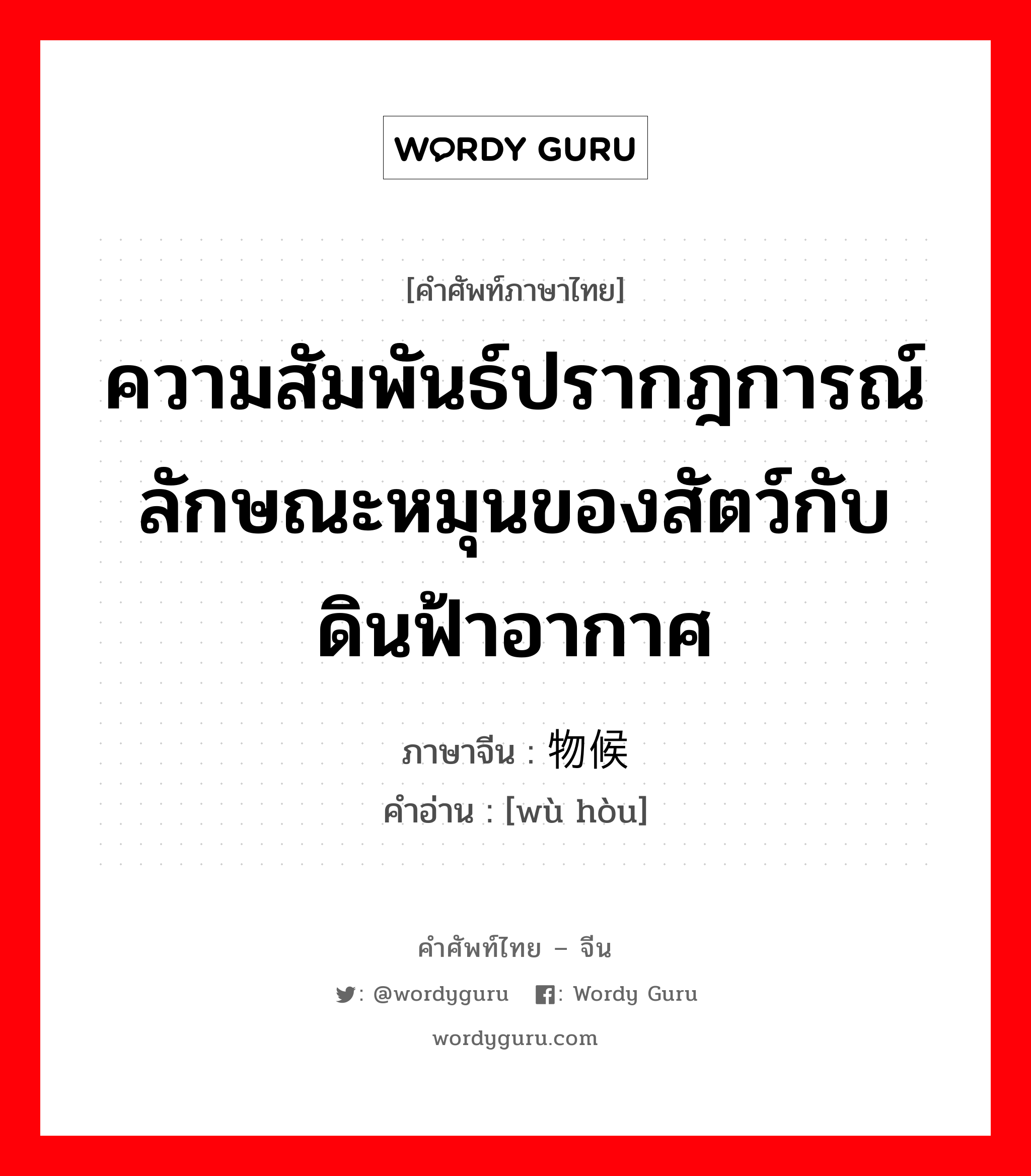 ความสัมพันธ์ปรากฎการณ์ลักษณะหมุนของสัตว์กับดินฟ้าอากาศ ภาษาจีนคืออะไร, คำศัพท์ภาษาไทย - จีน ความสัมพันธ์ปรากฎการณ์ลักษณะหมุนของสัตว์กับดินฟ้าอากาศ ภาษาจีน 物候 คำอ่าน [wù hòu]