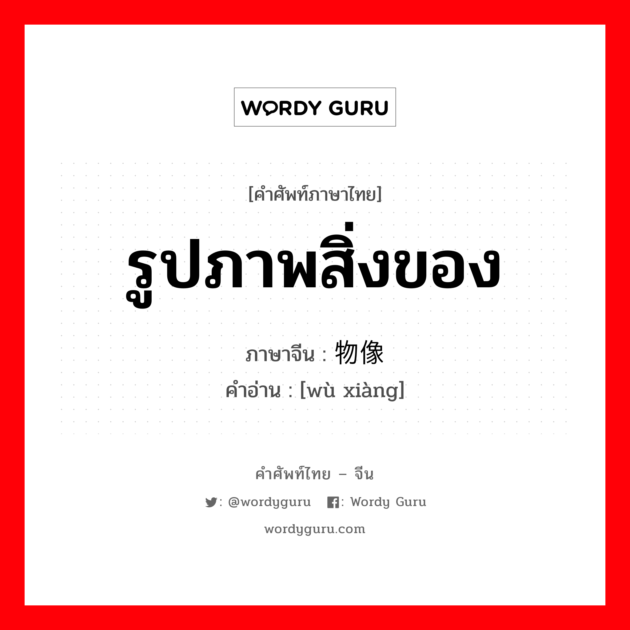 รูปภาพสิ่งของ ภาษาจีนคืออะไร, คำศัพท์ภาษาไทย - จีน รูปภาพสิ่งของ ภาษาจีน 物像 คำอ่าน [wù xiàng]