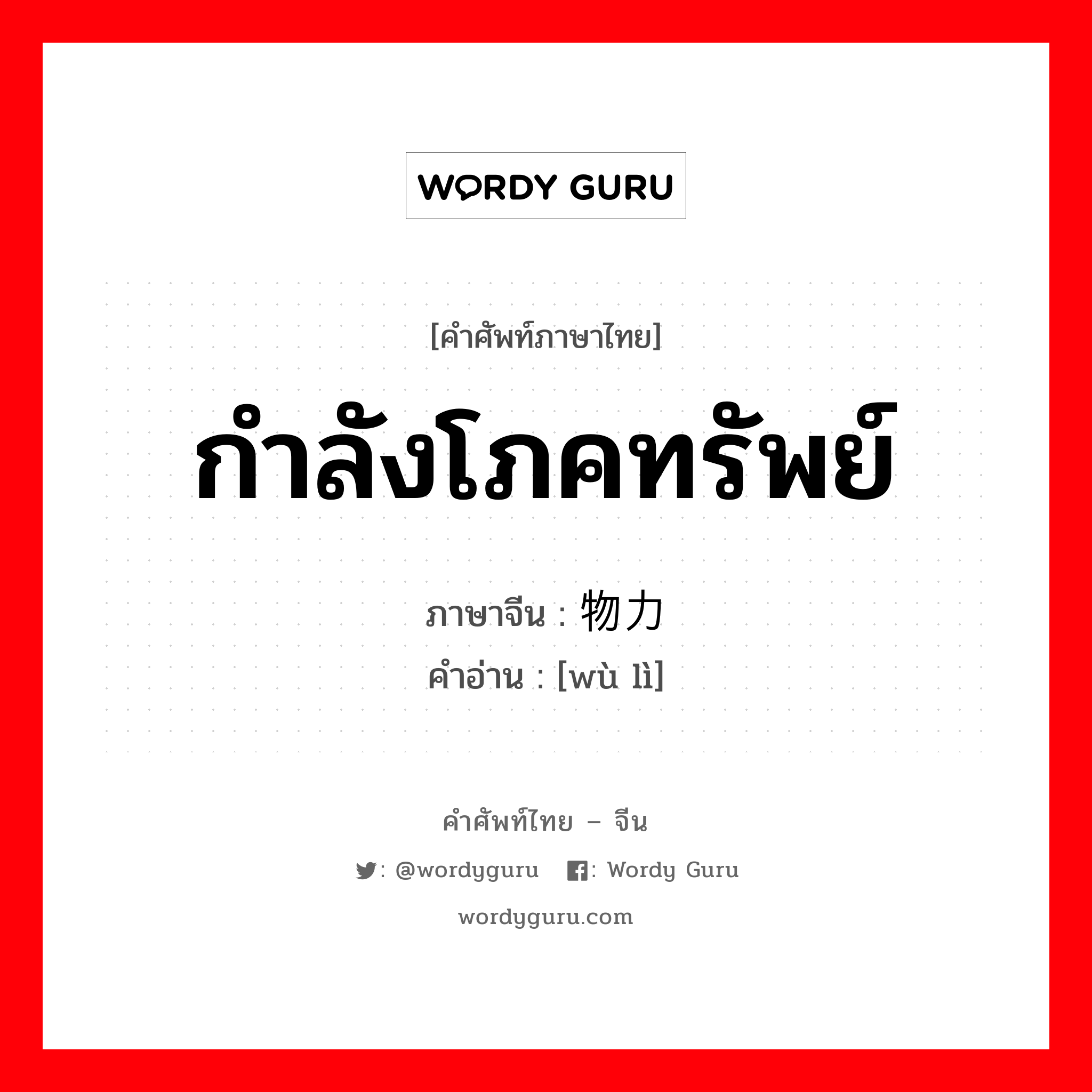 กำลังโภคทรัพย์ ภาษาจีนคืออะไร, คำศัพท์ภาษาไทย - จีน กำลังโภคทรัพย์ ภาษาจีน 物力 คำอ่าน [wù lì]