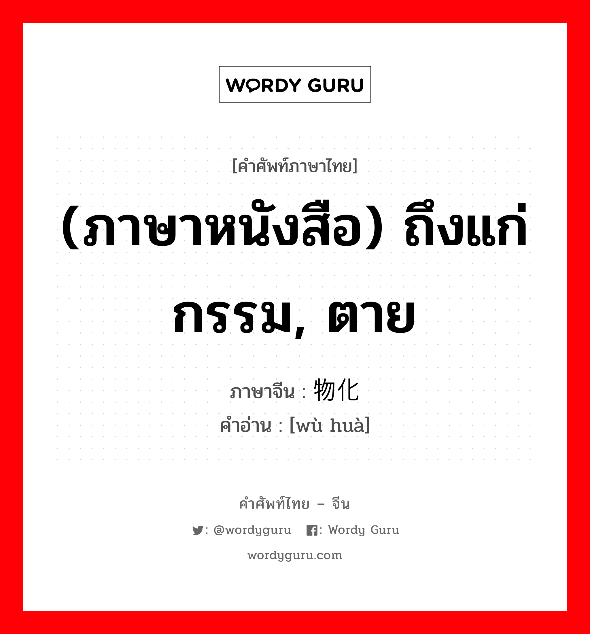 (ภาษาหนังสือ) ถึงแก่กรรม, ตาย ภาษาจีนคืออะไร, คำศัพท์ภาษาไทย - จีน (ภาษาหนังสือ) ถึงแก่กรรม, ตาย ภาษาจีน 物化 คำอ่าน [wù huà]