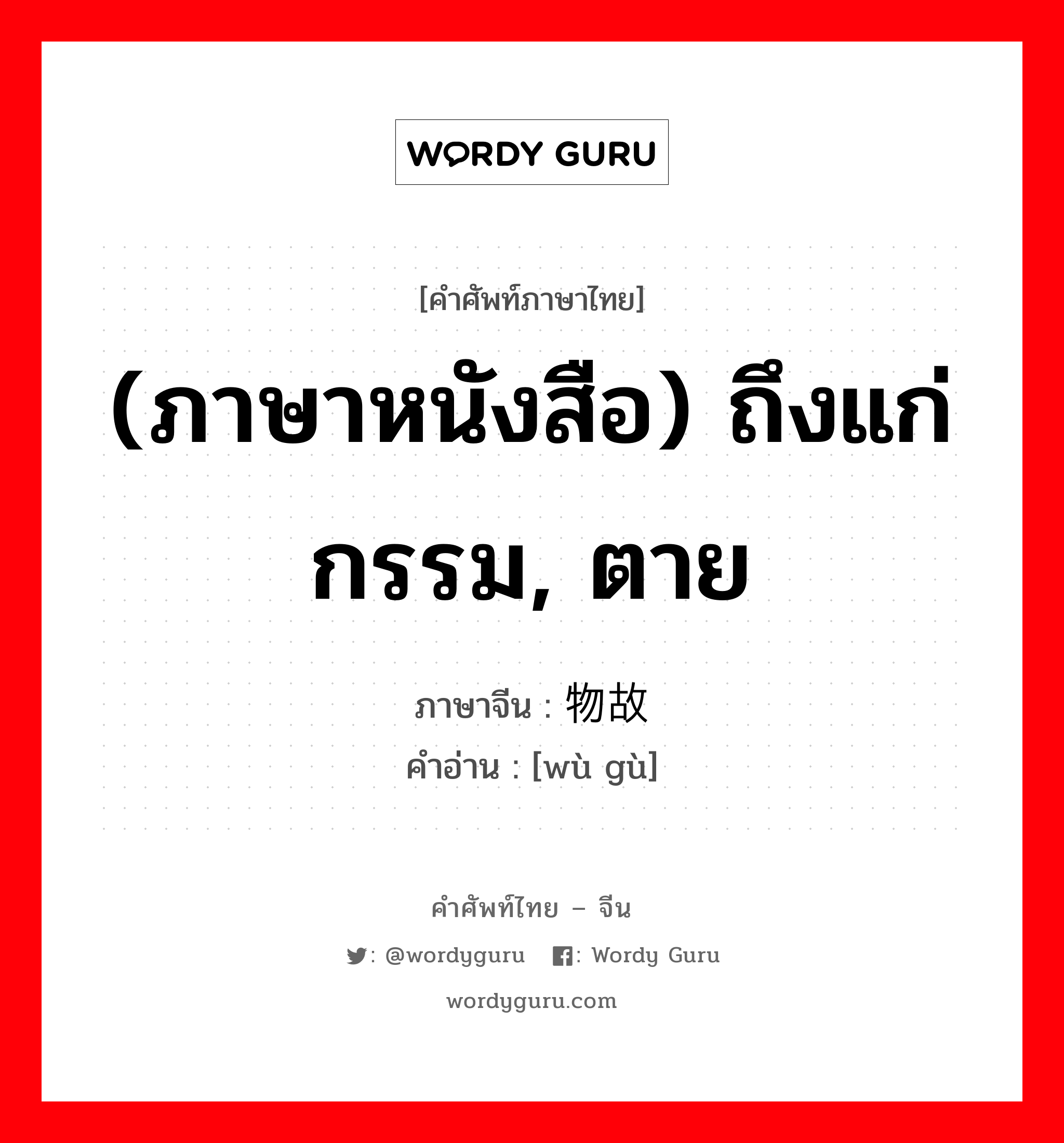 (ภาษาหนังสือ) ถึงแก่กรรม, ตาย ภาษาจีนคืออะไร, คำศัพท์ภาษาไทย - จีน (ภาษาหนังสือ) ถึงแก่กรรม, ตาย ภาษาจีน 物故 คำอ่าน [wù gù]