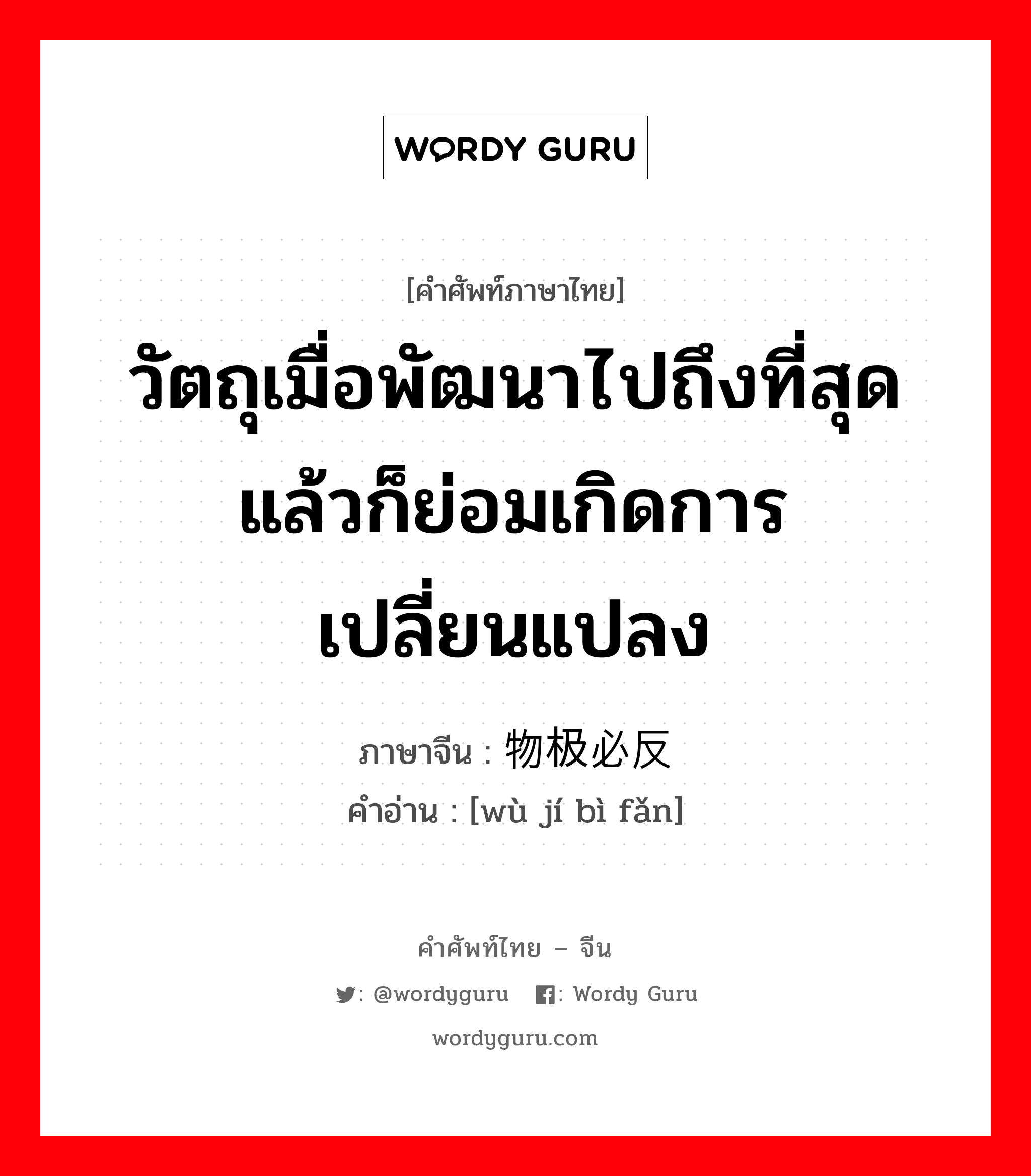 วัตถุเมื่อพัฒนาไปถึงที่สุดแล้วก็ย่อมเกิดการเปลี่ยนแปลง ภาษาจีนคืออะไร, คำศัพท์ภาษาไทย - จีน วัตถุเมื่อพัฒนาไปถึงที่สุดแล้วก็ย่อมเกิดการเปลี่ยนแปลง ภาษาจีน 物极必反 คำอ่าน [wù jí bì fǎn]