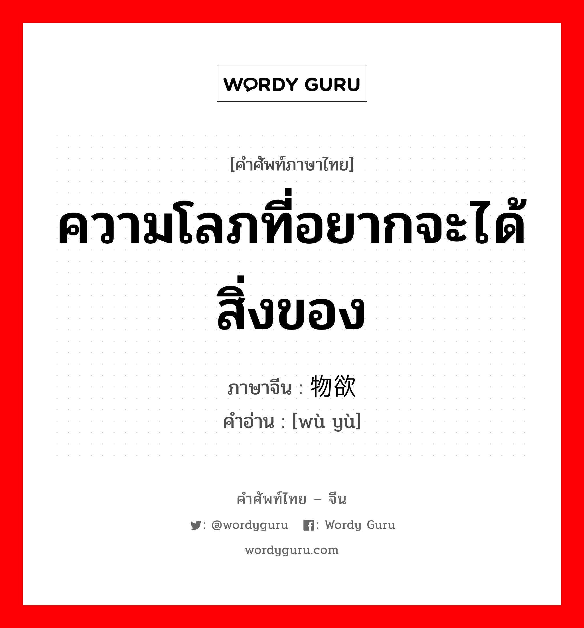 ความโลภที่อยากจะได้สิ่งของ ภาษาจีนคืออะไร, คำศัพท์ภาษาไทย - จีน ความโลภที่อยากจะได้สิ่งของ ภาษาจีน 物欲 คำอ่าน [wù yù]