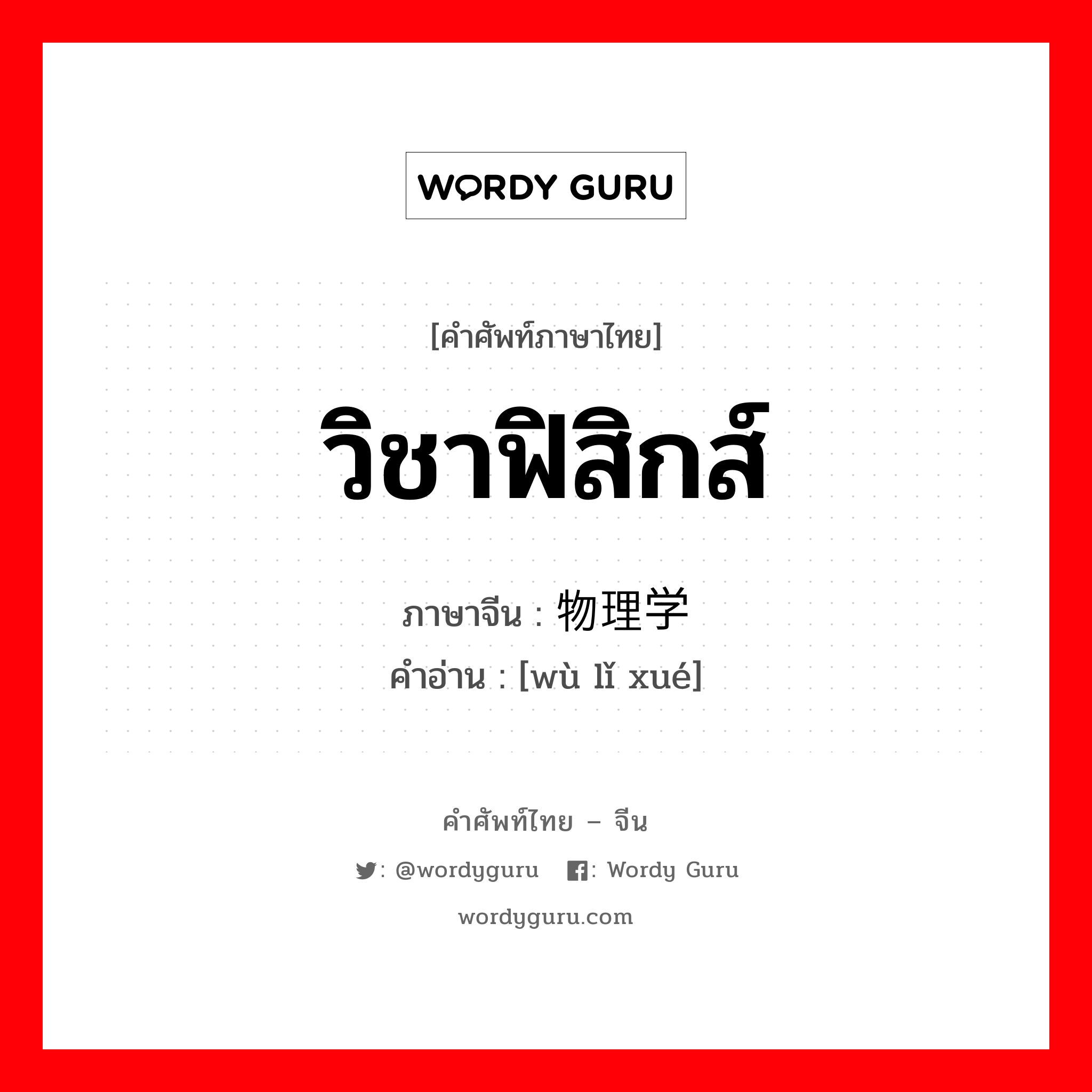 วิชาฟิสิกส์ ภาษาจีนคืออะไร, คำศัพท์ภาษาไทย - จีน วิชาฟิสิกส์ ภาษาจีน 物理学 คำอ่าน [wù lǐ xué]