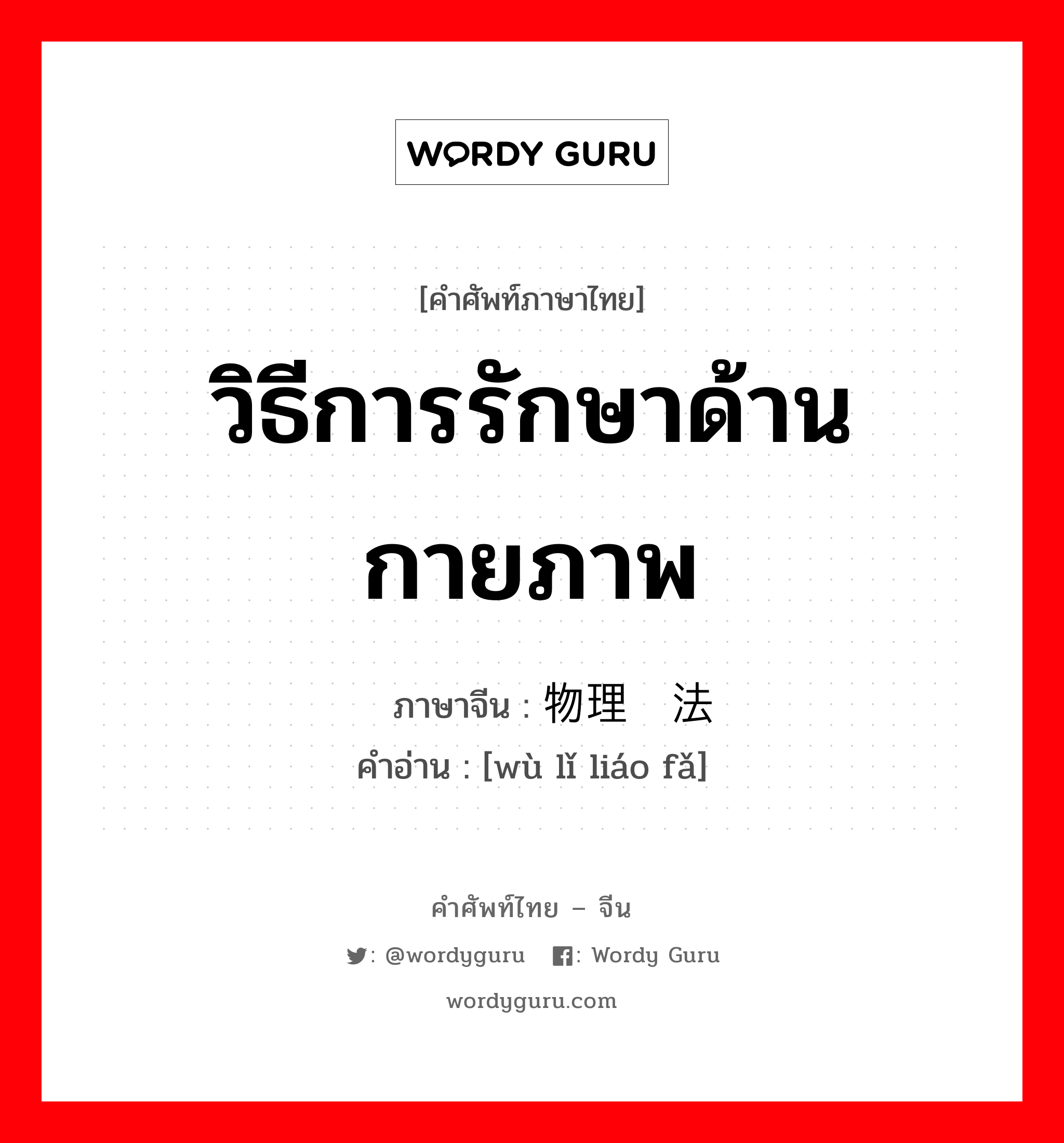 วิธีการรักษาด้านกายภาพ ภาษาจีนคืออะไร, คำศัพท์ภาษาไทย - จีน วิธีการรักษาด้านกายภาพ ภาษาจีน 物理疗法 คำอ่าน [wù lǐ liáo fǎ]