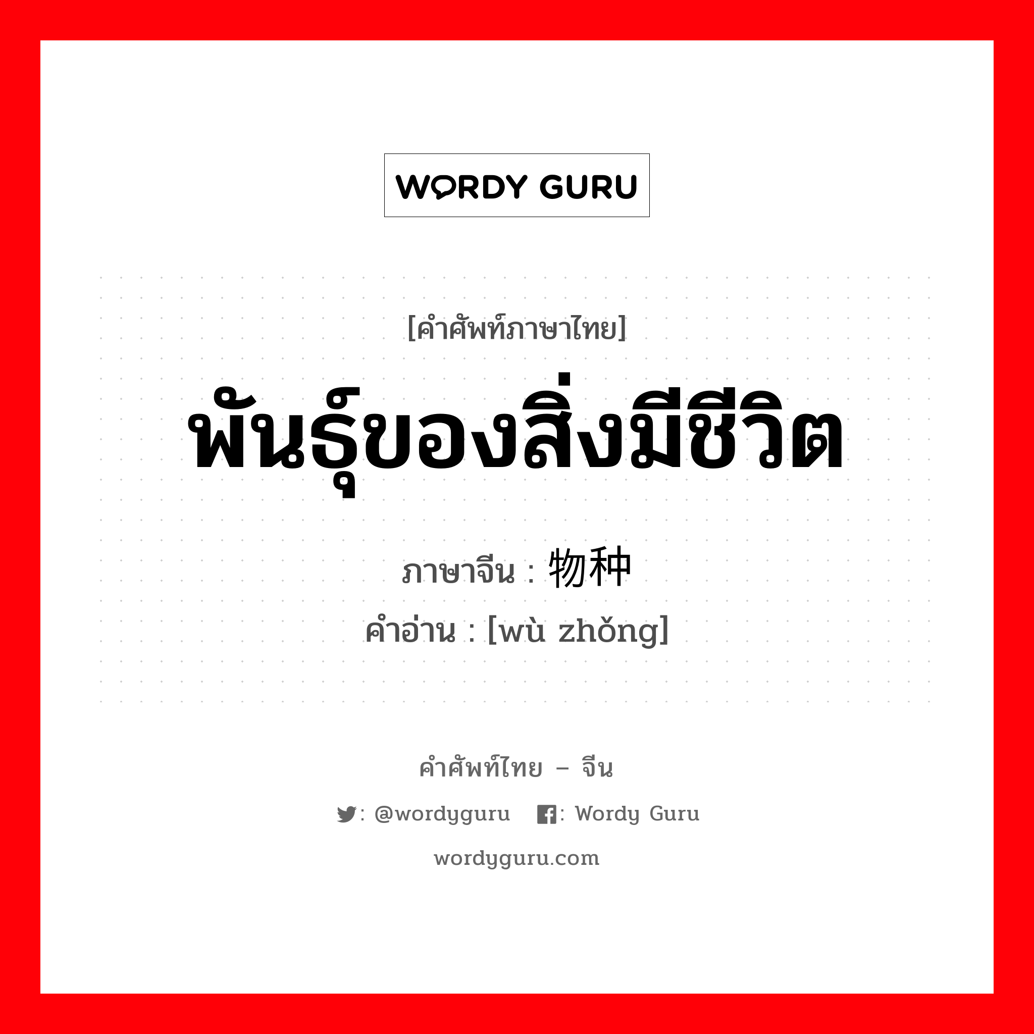 พันธุ์ของสิ่งมีชีวิต ภาษาจีนคืออะไร, คำศัพท์ภาษาไทย - จีน พันธุ์ของสิ่งมีชีวิต ภาษาจีน 物种 คำอ่าน [wù zhǒng]