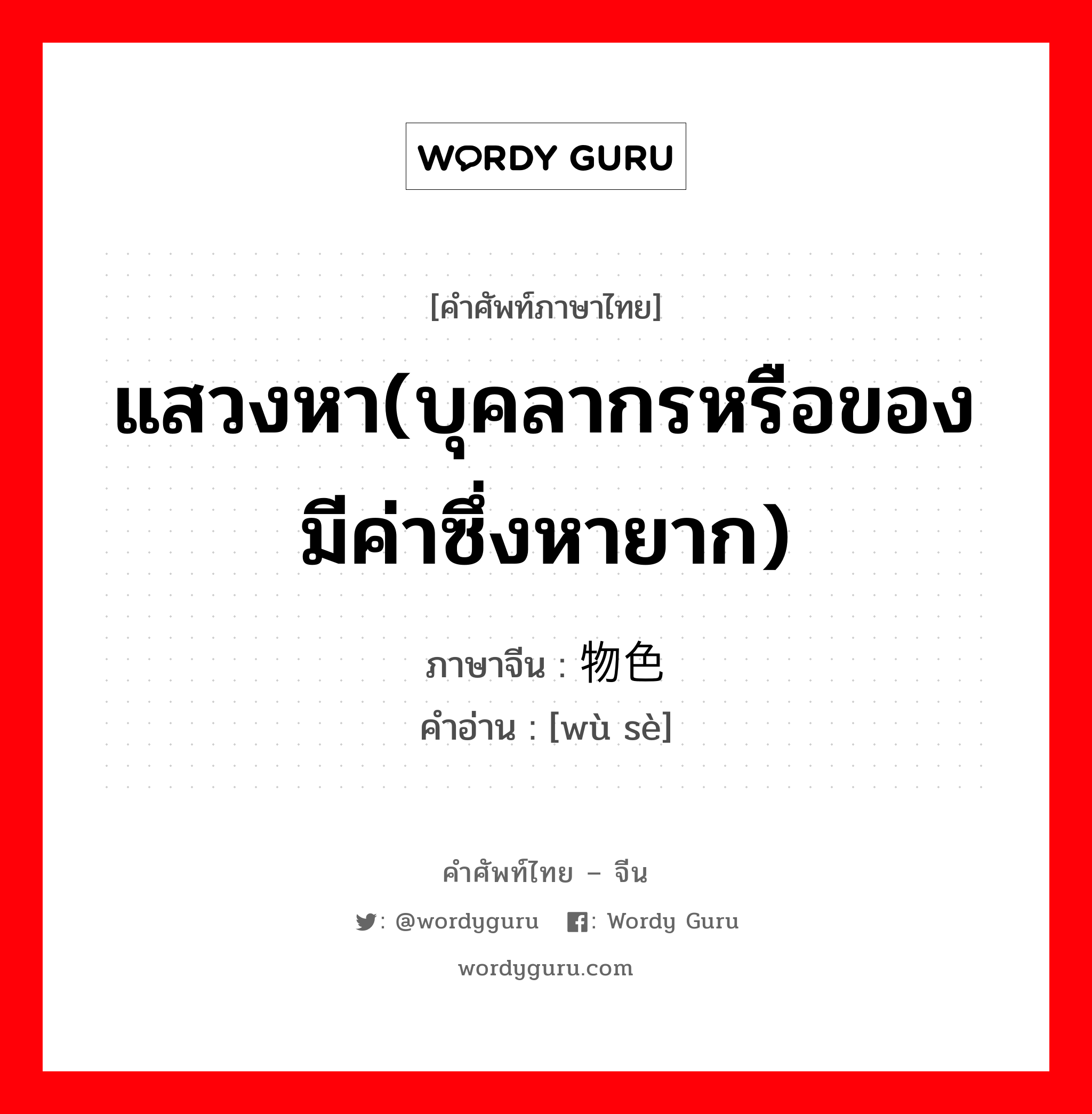 แสวงหา(บุคลากรหรือของมีค่าซึ่งหายาก) ภาษาจีนคืออะไร, คำศัพท์ภาษาไทย - จีน แสวงหา(บุคลากรหรือของมีค่าซึ่งหายาก) ภาษาจีน 物色 คำอ่าน [wù sè]