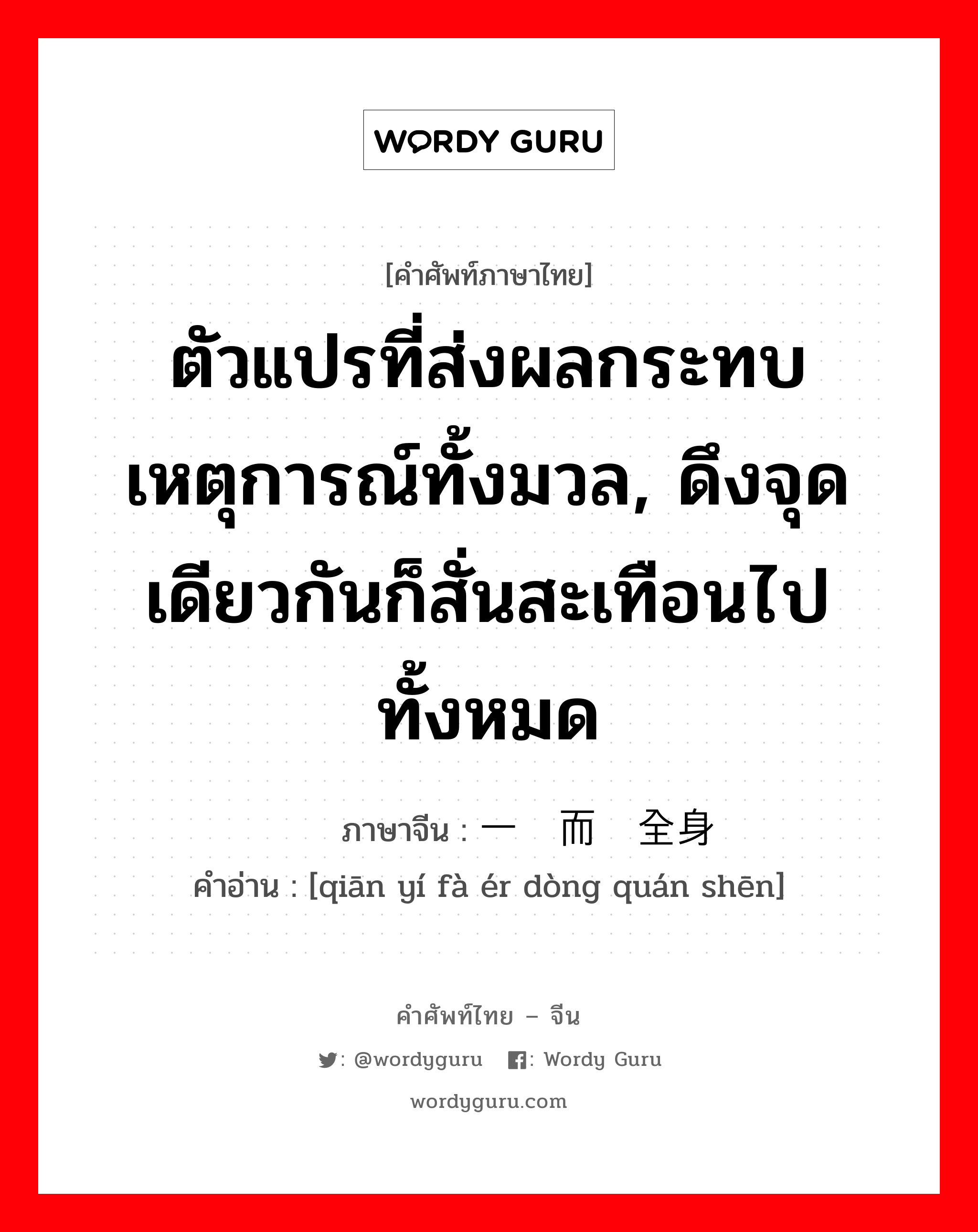 ตัวแปรที่ส่งผลกระทบเหตุการณ์ทั้งมวล, ดึงจุดเดียวกันก็สั่นสะเทือนไปทั้งหมด ภาษาจีนคืออะไร, คำศัพท์ภาษาไทย - จีน ตัวแปรที่ส่งผลกระทบเหตุการณ์ทั้งมวล, ดึงจุดเดียวกันก็สั่นสะเทือนไปทั้งหมด ภาษาจีน 牵一发而动全身 คำอ่าน [qiān yí fà ér dòng quán shēn]