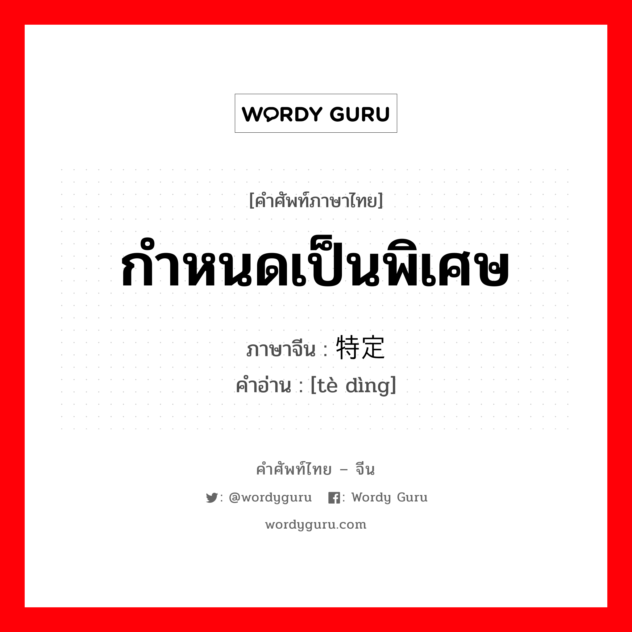 กำหนดเป็นพิเศษ ภาษาจีนคืออะไร, คำศัพท์ภาษาไทย - จีน กำหนดเป็นพิเศษ ภาษาจีน 特定 คำอ่าน [tè dìng]