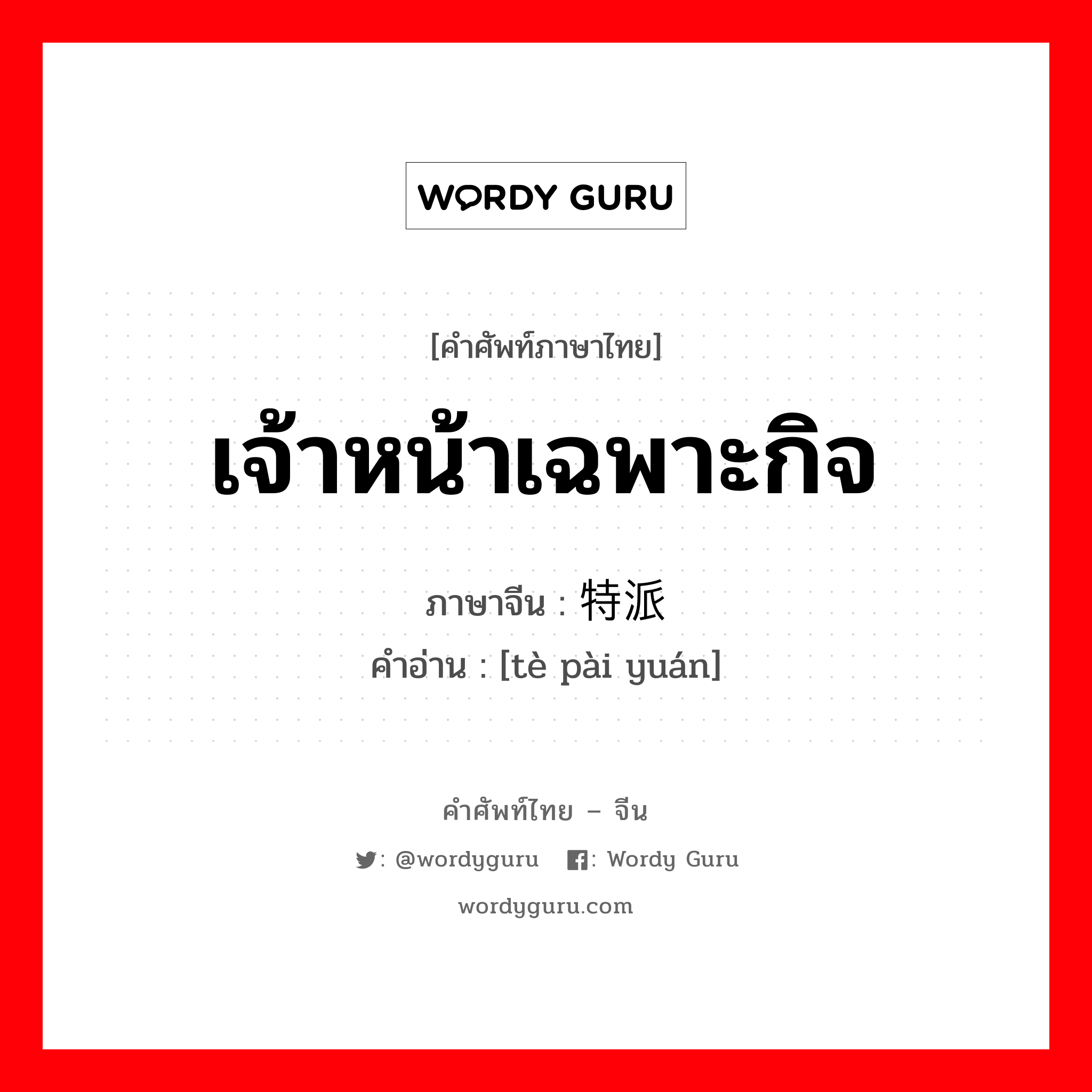 เจ้าหน้าเฉพาะกิจ ภาษาจีนคืออะไร, คำศัพท์ภาษาไทย - จีน เจ้าหน้าเฉพาะกิจ ภาษาจีน 特派员 คำอ่าน [tè pài yuán]