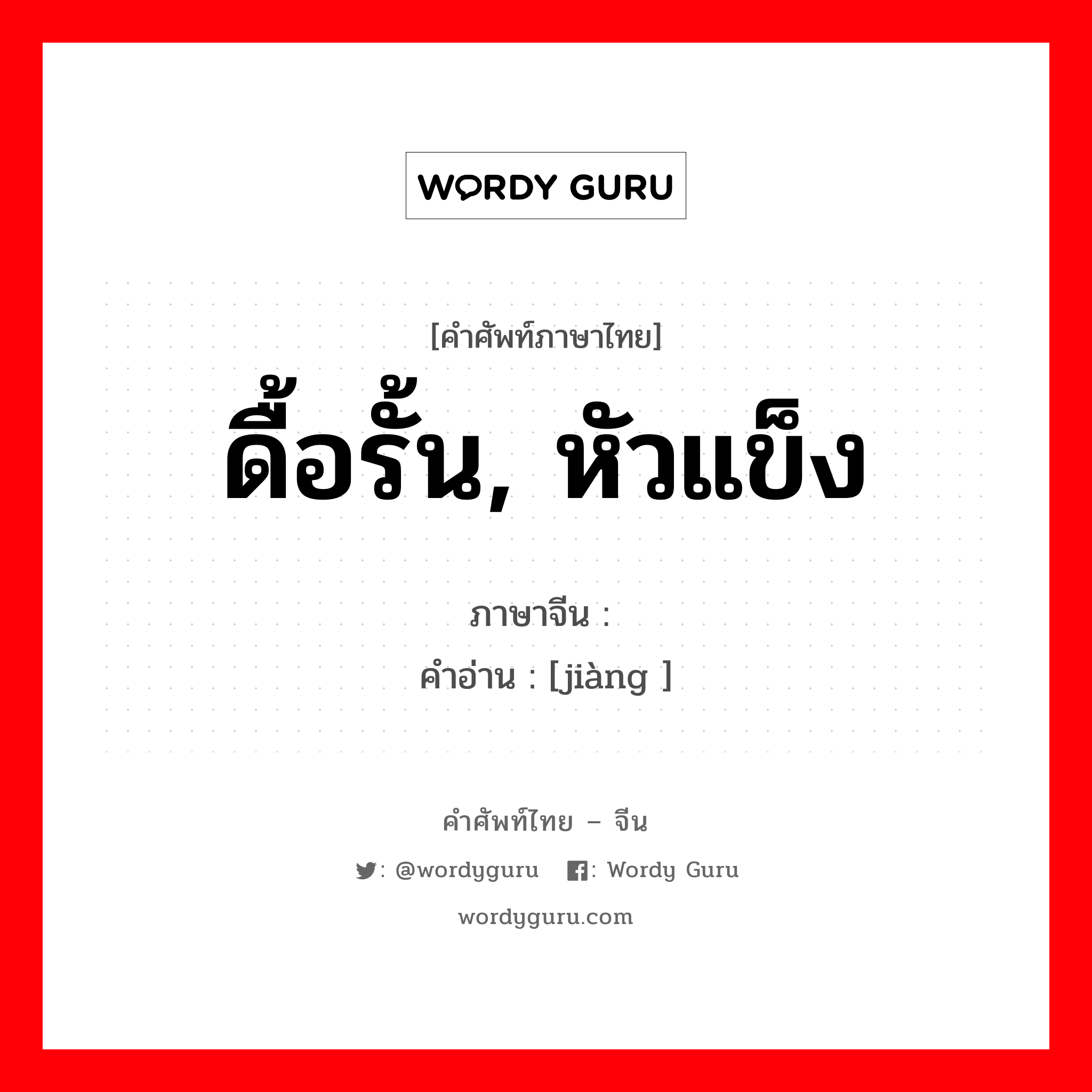 ดื้อรั้น, หัวแข็ง ภาษาจีนคืออะไร, คำศัพท์ภาษาไทย - จีน ดื้อรั้น, หัวแข็ง ภาษาจีน 犟 คำอ่าน [jiàng ]