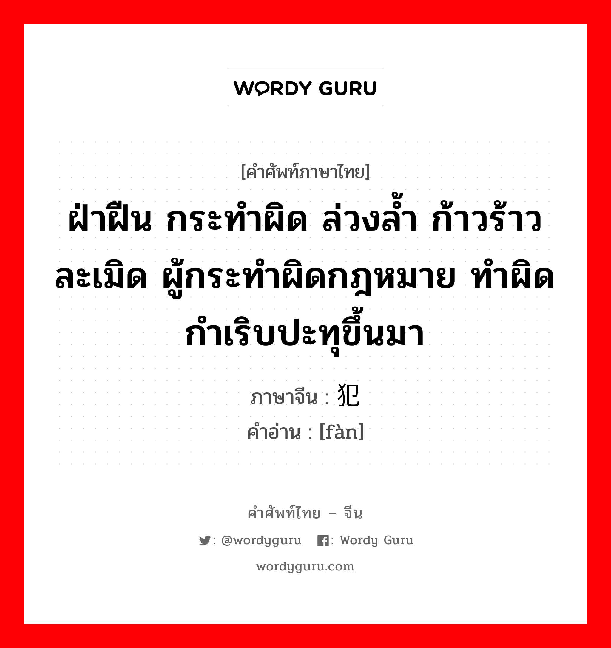 ฝ่าฝืน กระทำผิด ล่วงล้ำ ก้าวร้าว ละเมิด ผู้กระทำผิดกฎหมาย ทำผิด กำเริบปะทุขึ้นมา ภาษาจีนคืออะไร, คำศัพท์ภาษาไทย - จีน ฝ่าฝืน กระทำผิด ล่วงล้ำ ก้าวร้าว ละเมิด ผู้กระทำผิดกฎหมาย ทำผิด กำเริบปะทุขึ้นมา ภาษาจีน 犯 คำอ่าน [fàn]