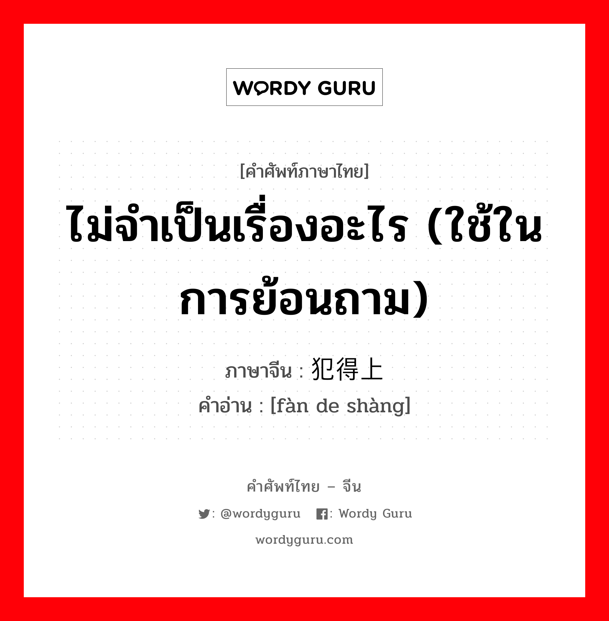 ไม่จำเป็นเรื่องอะไร (ใช้ในการย้อนถาม) ภาษาจีนคืออะไร, คำศัพท์ภาษาไทย - จีน ไม่จำเป็นเรื่องอะไร (ใช้ในการย้อนถาม) ภาษาจีน 犯得上 คำอ่าน [fàn de shàng]