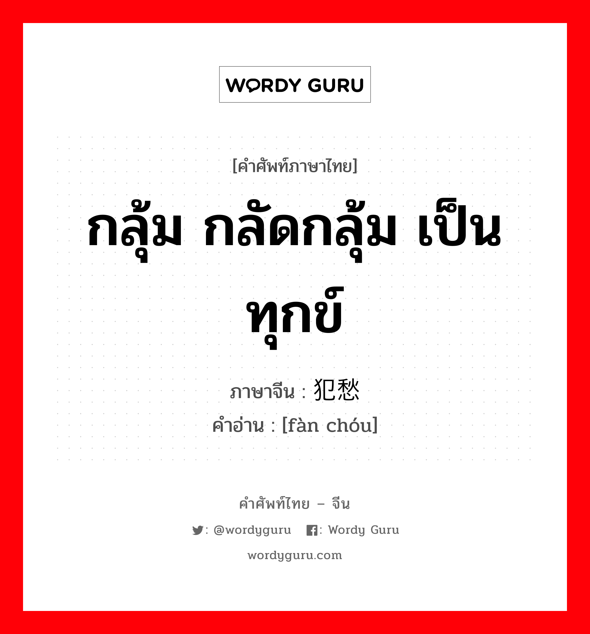 กลุ้ม กลัดกลุ้ม เป็นทุกข์ ภาษาจีนคืออะไร, คำศัพท์ภาษาไทย - จีน กลุ้ม กลัดกลุ้ม เป็นทุกข์ ภาษาจีน 犯愁 คำอ่าน [fàn chóu]