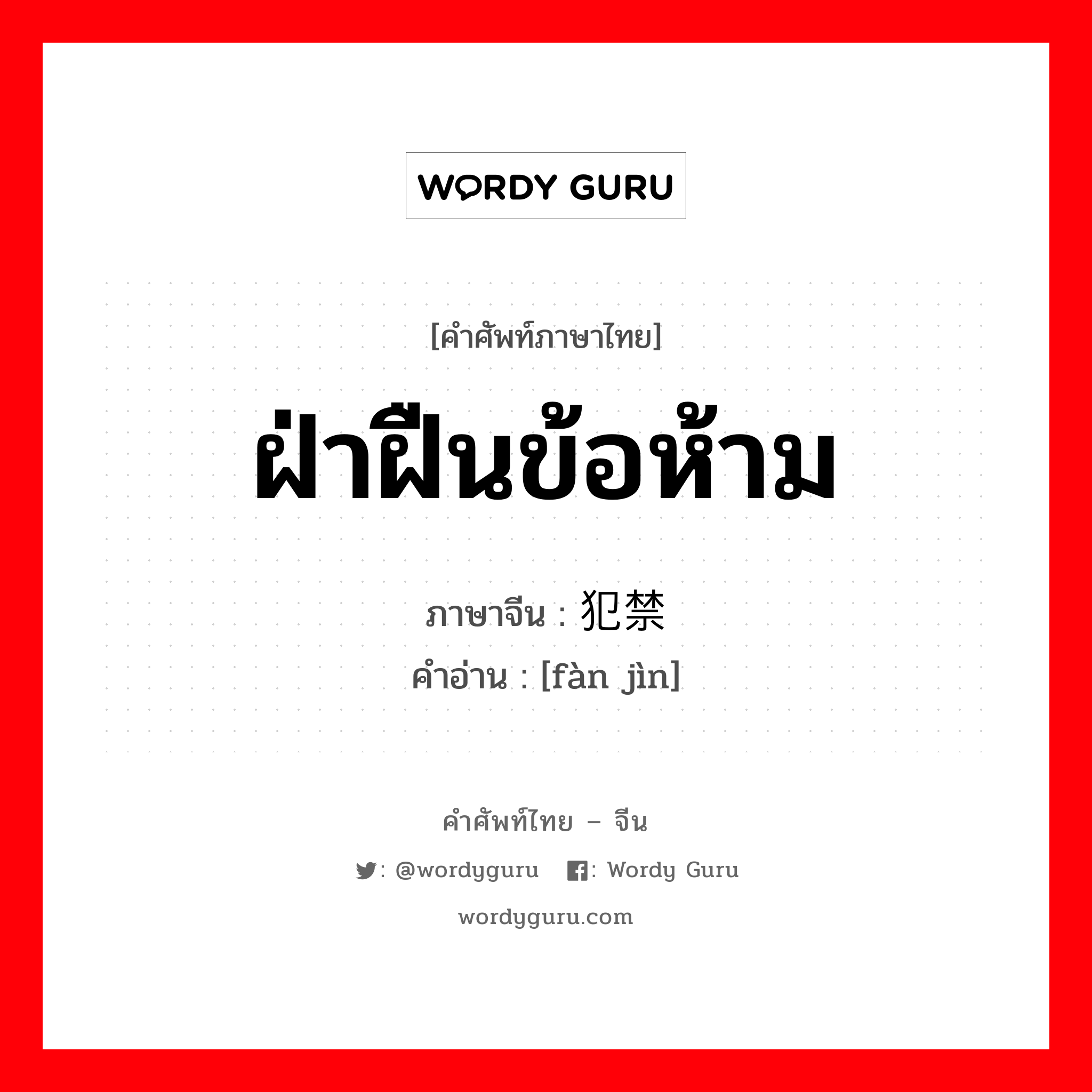 ฝ่าฝืนข้อห้าม ภาษาจีนคืออะไร, คำศัพท์ภาษาไทย - จีน ฝ่าฝืนข้อห้าม ภาษาจีน 犯禁 คำอ่าน [fàn jìn]