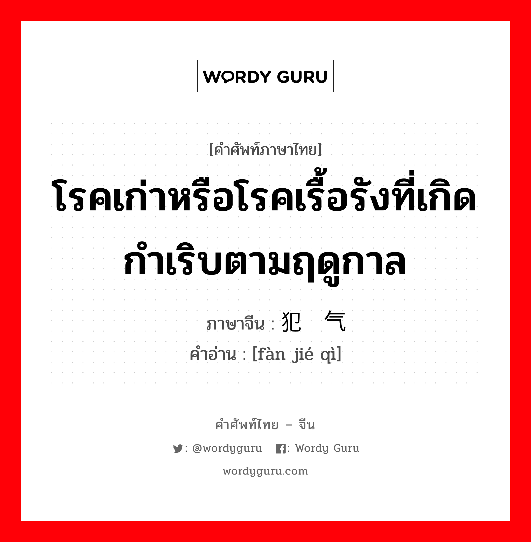 โรคเก่าหรือโรคเรื้อรังที่เกิดกำเริบตามฤดูกาล ภาษาจีนคืออะไร, คำศัพท์ภาษาไทย - จีน โรคเก่าหรือโรคเรื้อรังที่เกิดกำเริบตามฤดูกาล ภาษาจีน 犯节气 คำอ่าน [fàn jié qì]