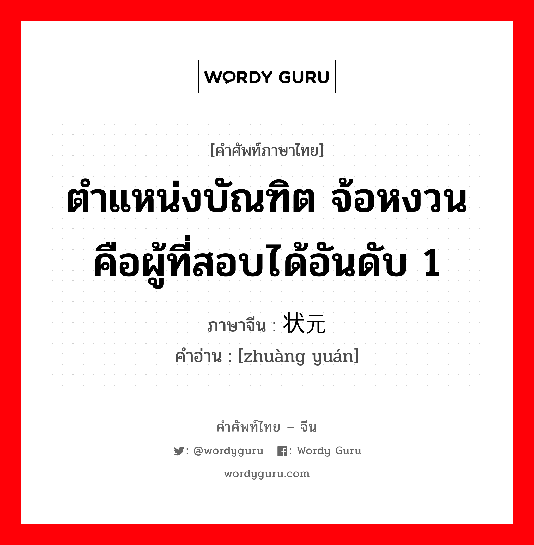 ตำแหน่งบัณฑิต จ้อหงวน คือผู้ที่สอบได้อันดับ 1 ภาษาจีนคืออะไร, คำศัพท์ภาษาไทย - จีน ตำแหน่งบัณฑิต จ้อหงวน คือผู้ที่สอบได้อันดับ 1 ภาษาจีน 状元 คำอ่าน [zhuàng yuán]