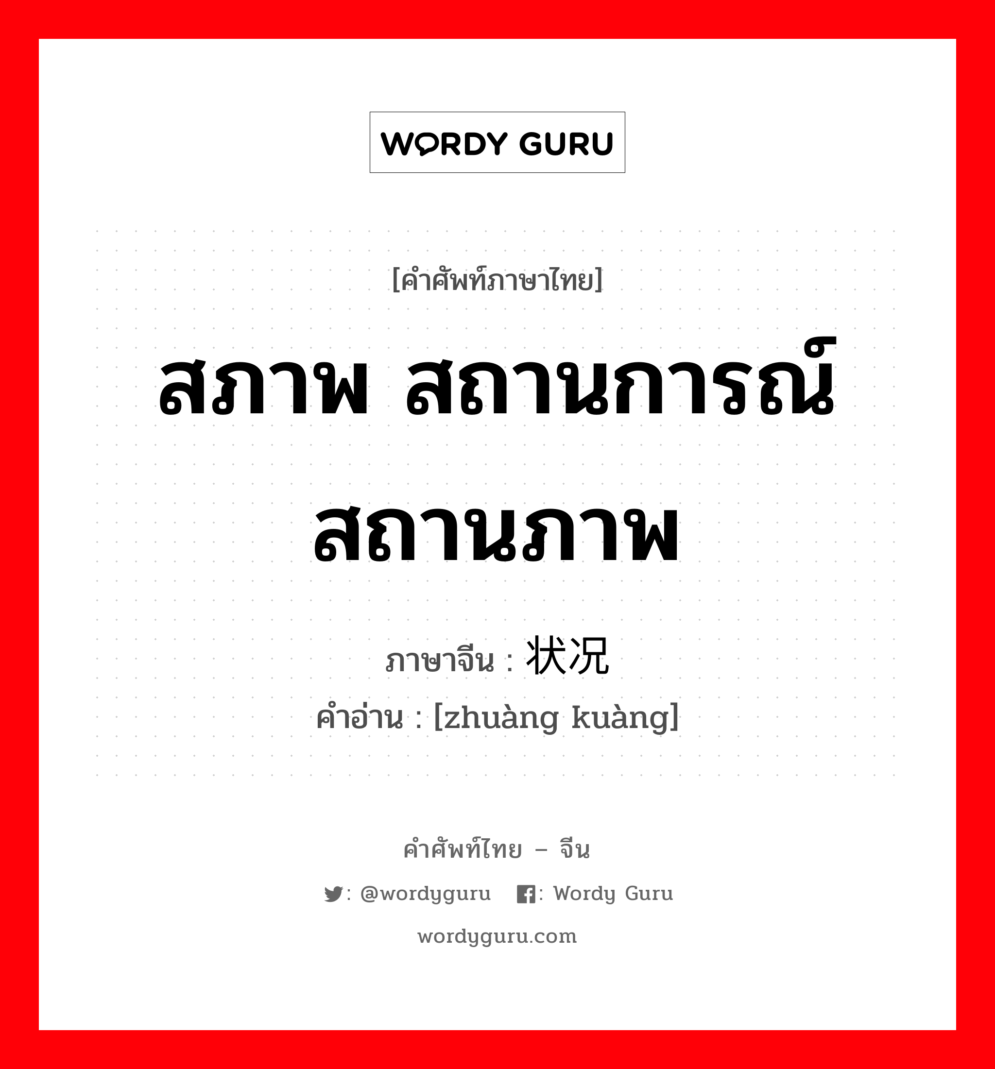 สภาพ สถานการณ์ สถานภาพ ภาษาจีนคืออะไร, คำศัพท์ภาษาไทย - จีน สภาพ สถานการณ์ สถานภาพ ภาษาจีน 状况 คำอ่าน [zhuàng kuàng]