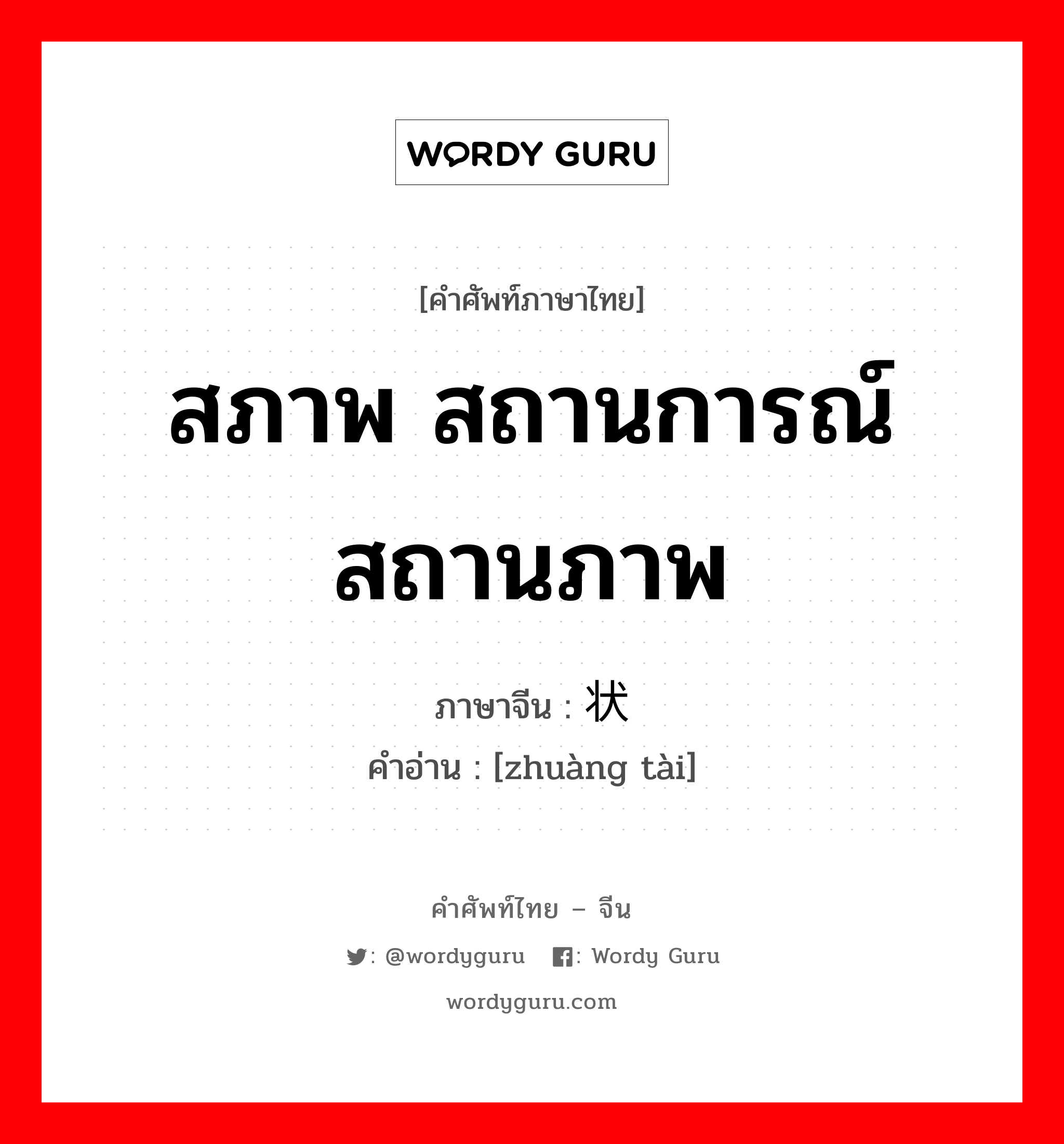 สภาพ สถานการณ์ สถานภาพ ภาษาจีนคืออะไร, คำศัพท์ภาษาไทย - จีน สภาพ สถานการณ์ สถานภาพ ภาษาจีน 状态 คำอ่าน [zhuàng tài]