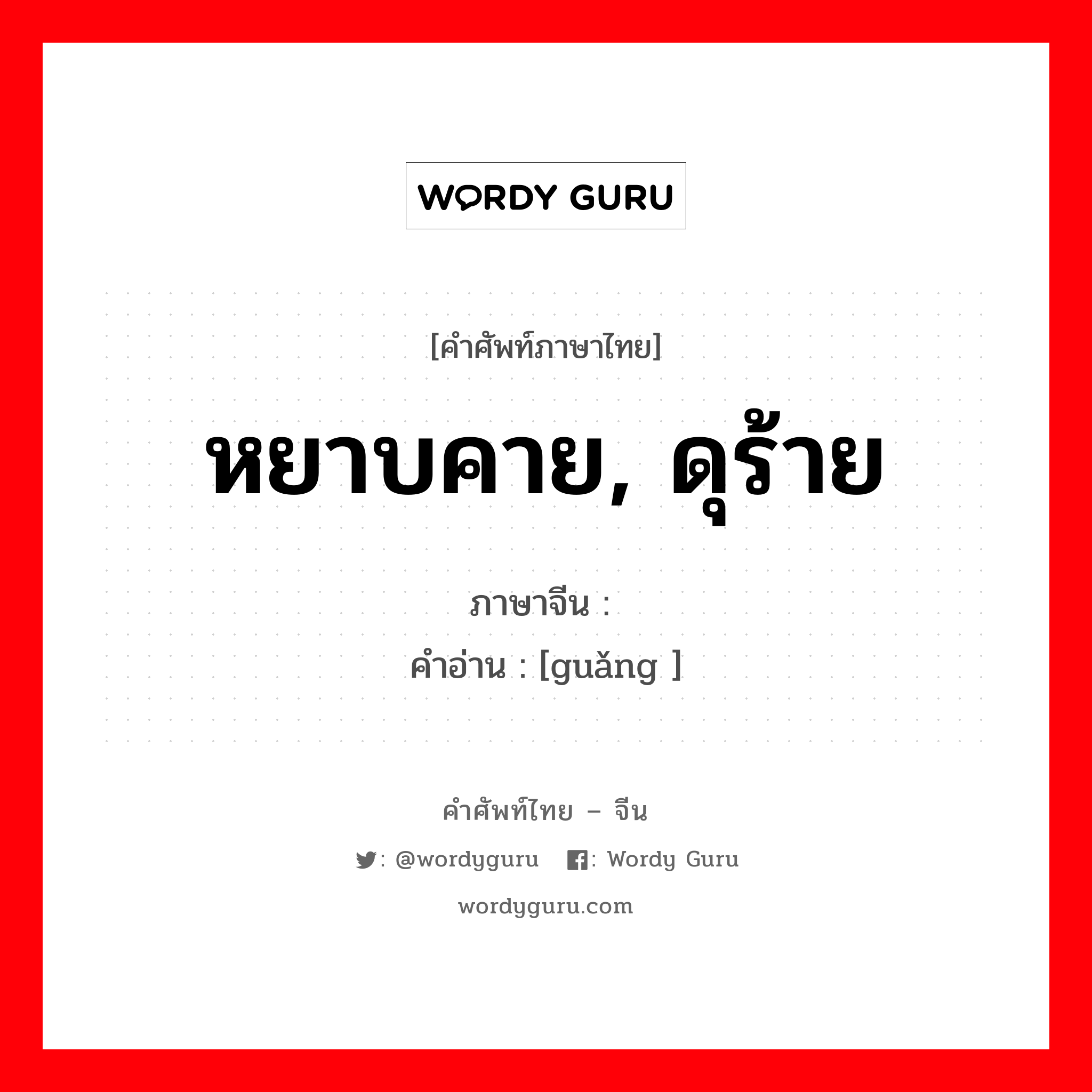 หยาบคาย, ดุร้าย ภาษาจีนคืออะไร, คำศัพท์ภาษาไทย - จีน หยาบคาย, ดุร้าย ภาษาจีน 犷 คำอ่าน [guǎng ]