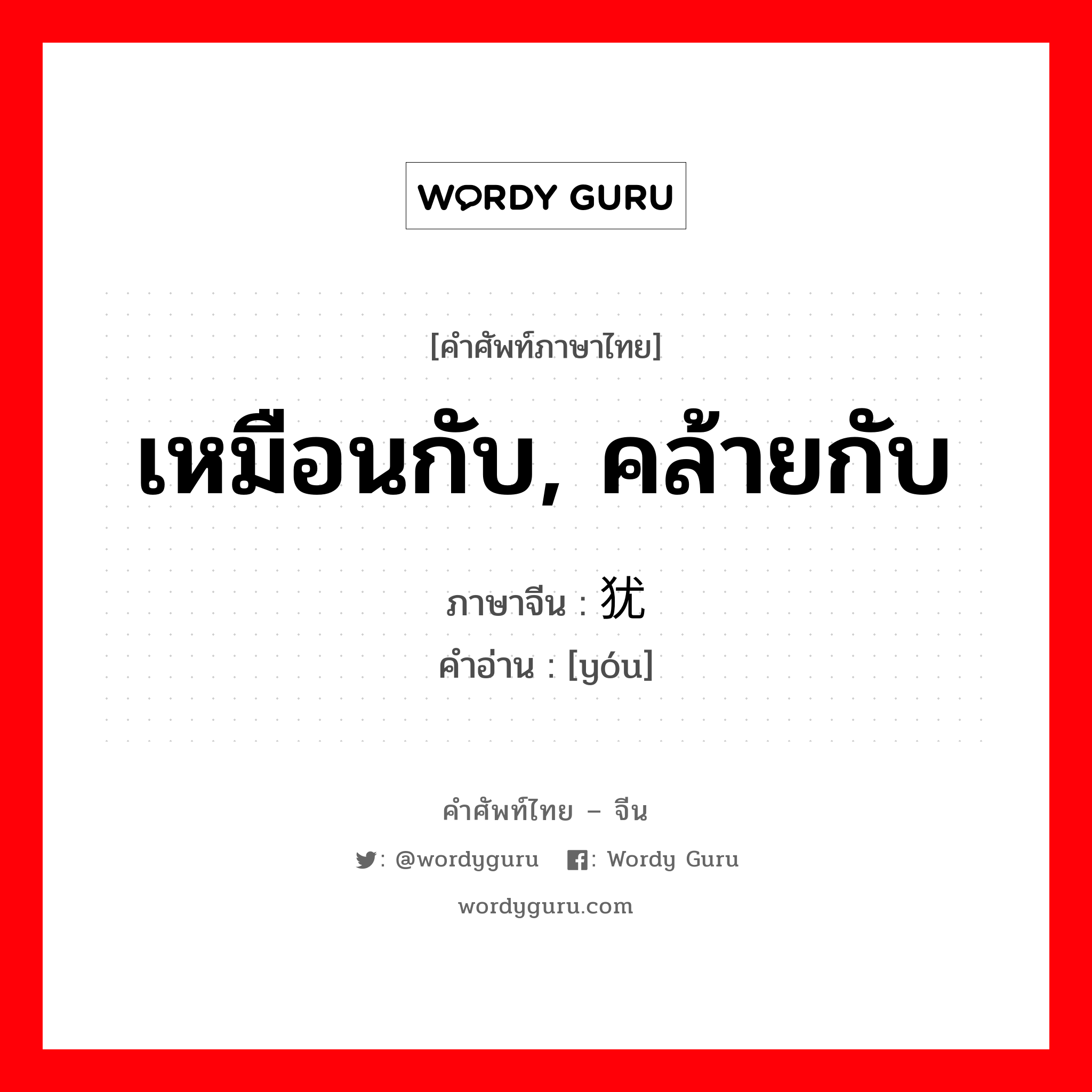 เหมือนกับ, คล้ายกับ ภาษาจีนคืออะไร, คำศัพท์ภาษาไทย - จีน เหมือนกับ, คล้ายกับ ภาษาจีน 犹 คำอ่าน [yóu]