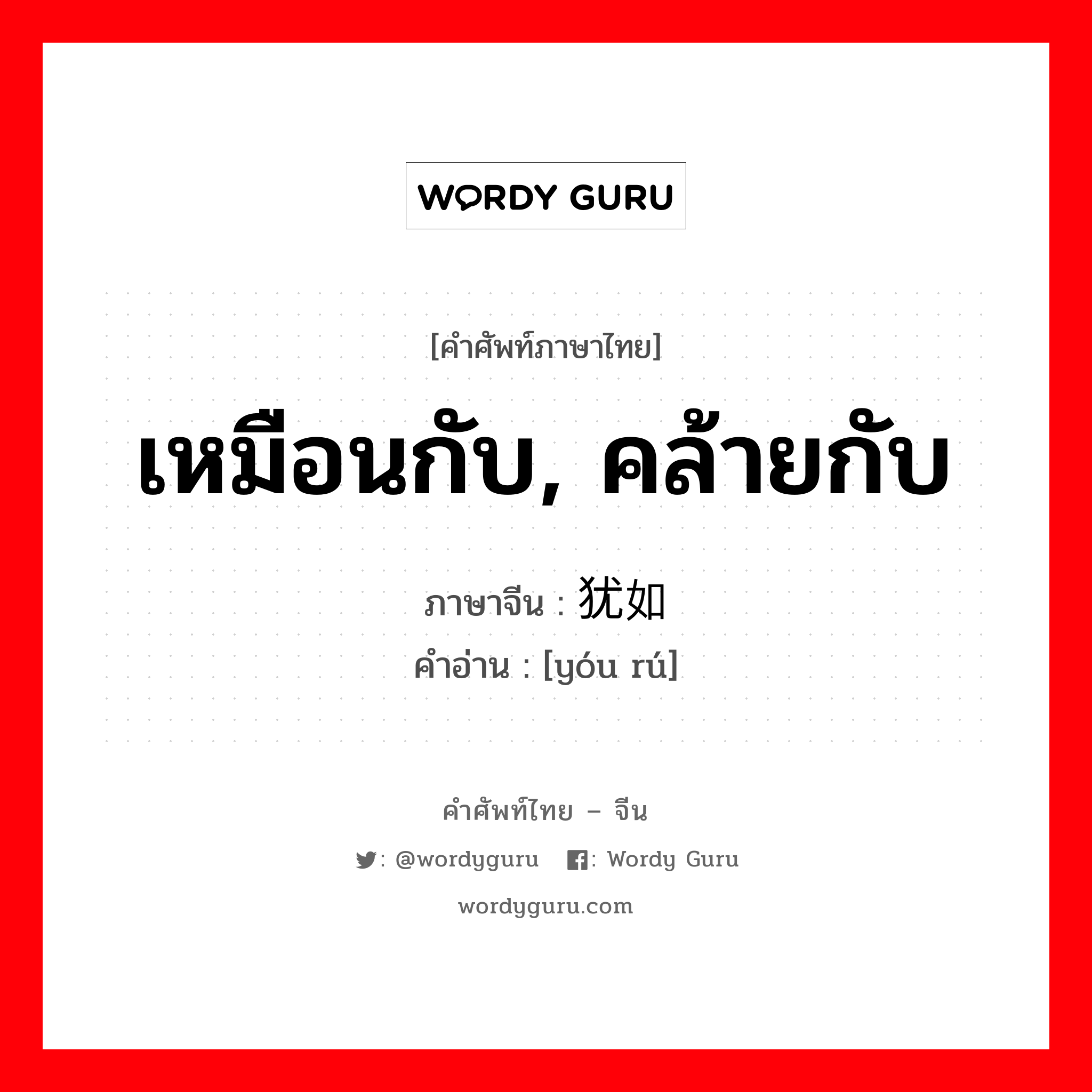 เหมือนกับ, คล้ายกับ ภาษาจีนคืออะไร, คำศัพท์ภาษาไทย - จีน เหมือนกับ, คล้ายกับ ภาษาจีน 犹如 คำอ่าน [yóu rú]