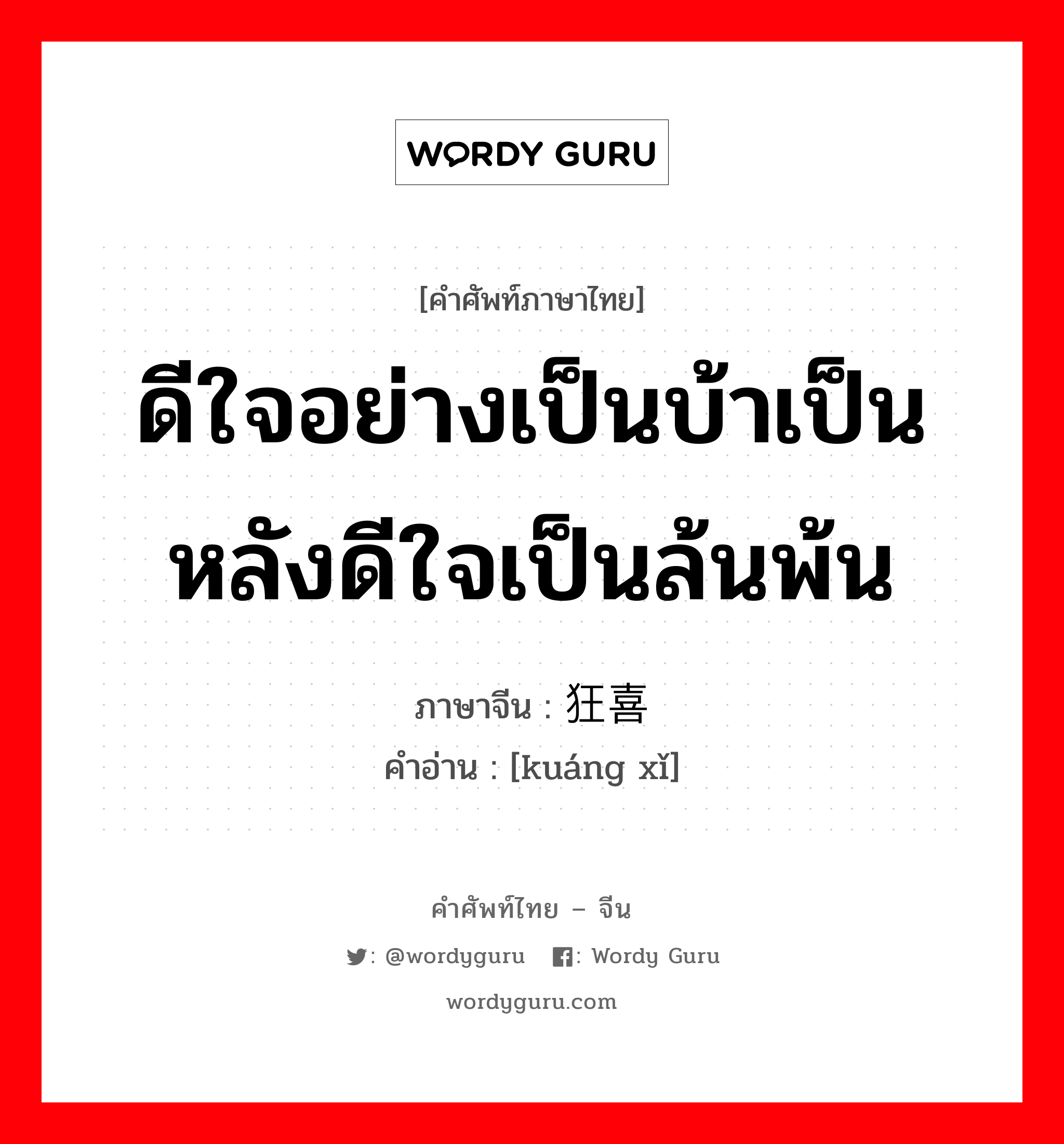 ดีใจอย่างเป็นบ้าเป็นหลังดีใจเป็นล้นพ้น ภาษาจีนคืออะไร, คำศัพท์ภาษาไทย - จีน ดีใจอย่างเป็นบ้าเป็นหลังดีใจเป็นล้นพ้น ภาษาจีน 狂喜 คำอ่าน [kuáng xǐ]