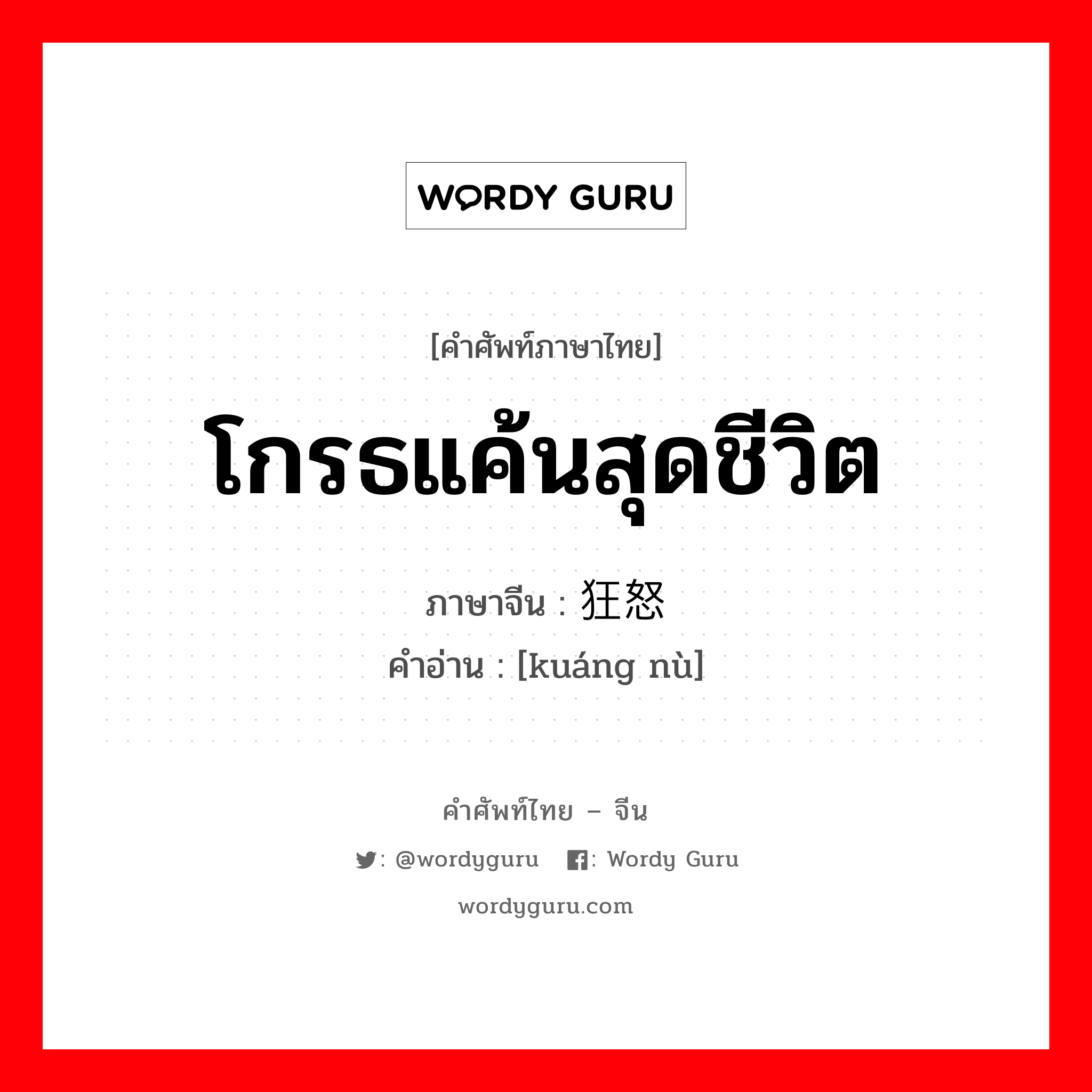 โกรธแค้นสุดชีวิต ภาษาจีนคืออะไร, คำศัพท์ภาษาไทย - จีน โกรธแค้นสุดชีวิต ภาษาจีน 狂怒 คำอ่าน [kuáng nù]