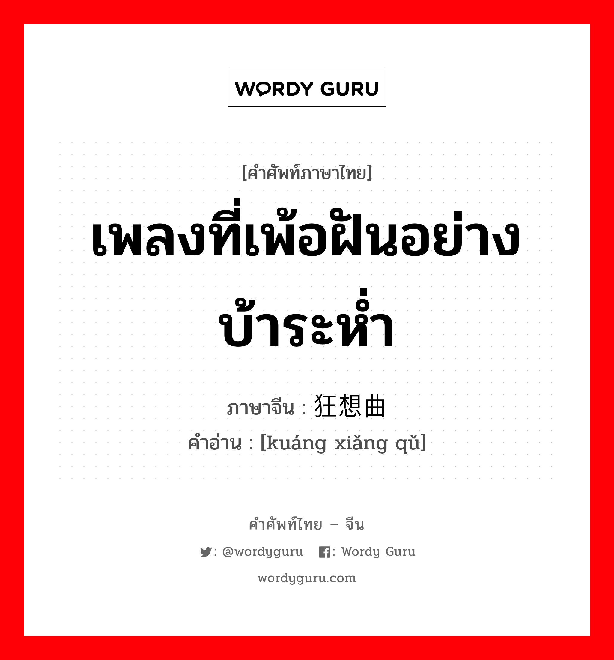 เพลงที่เพ้อฝันอย่างบ้าระห่ำ ภาษาจีนคืออะไร, คำศัพท์ภาษาไทย - จีน เพลงที่เพ้อฝันอย่างบ้าระห่ำ ภาษาจีน 狂想曲 คำอ่าน [kuáng xiǎng qǔ]