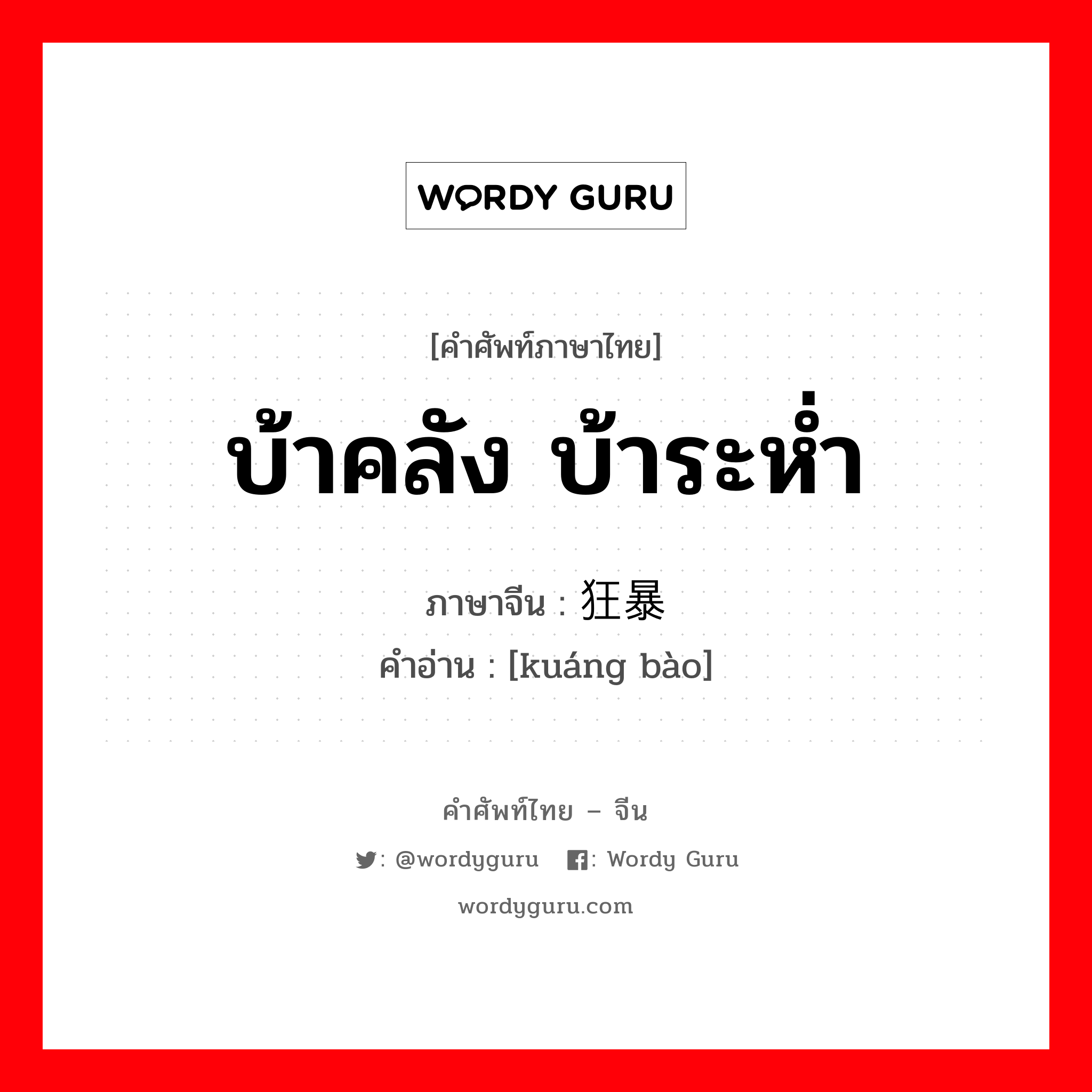 บ้าคลัง บ้าระห่ำ ภาษาจีนคืออะไร, คำศัพท์ภาษาไทย - จีน บ้าคลัง บ้าระห่ำ ภาษาจีน 狂暴 คำอ่าน [kuáng bào]