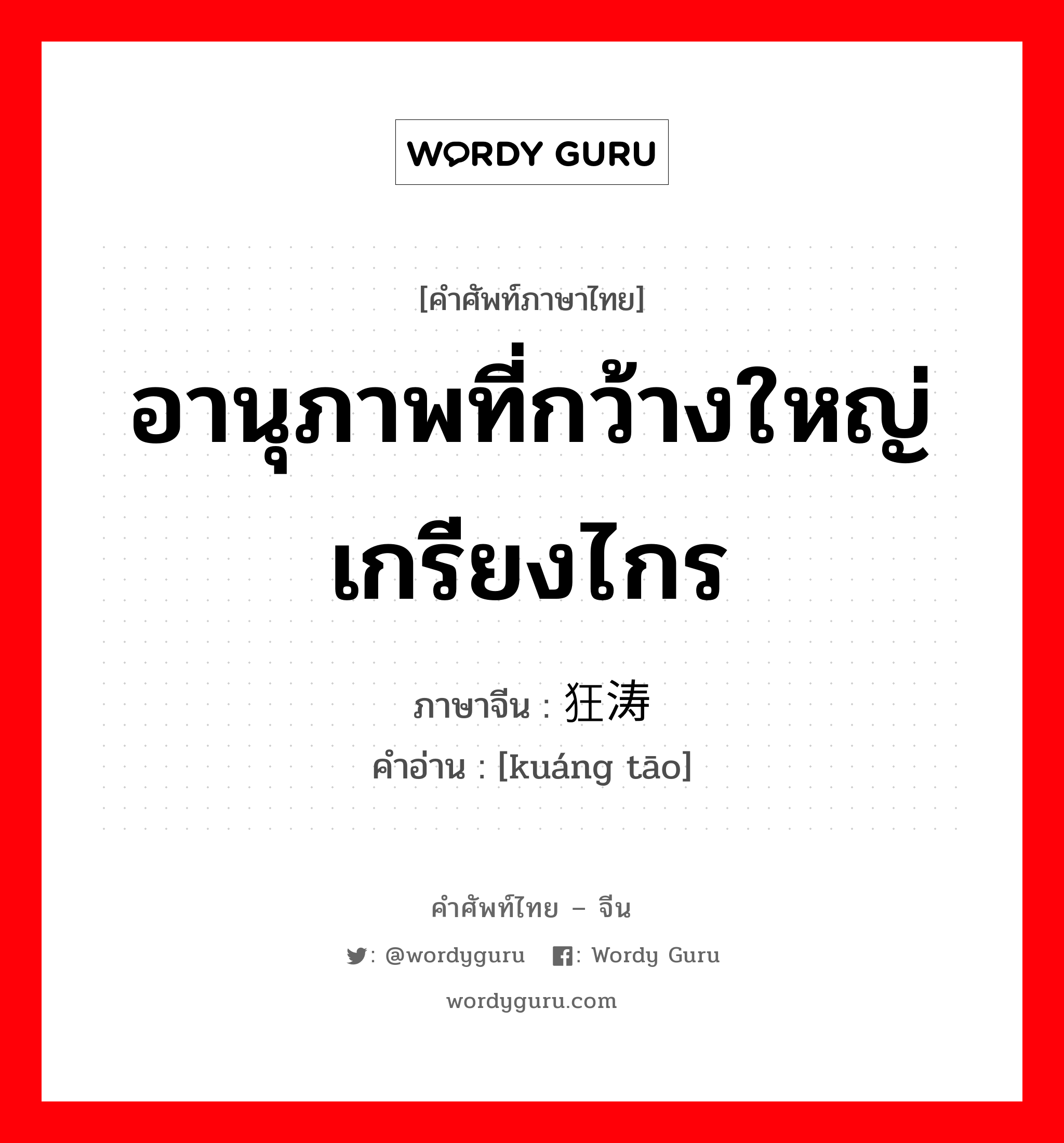 อานุภาพที่กว้างใหญ่เกรียงไกร ภาษาจีนคืออะไร, คำศัพท์ภาษาไทย - จีน อานุภาพที่กว้างใหญ่เกรียงไกร ภาษาจีน 狂涛 คำอ่าน [kuáng tāo]