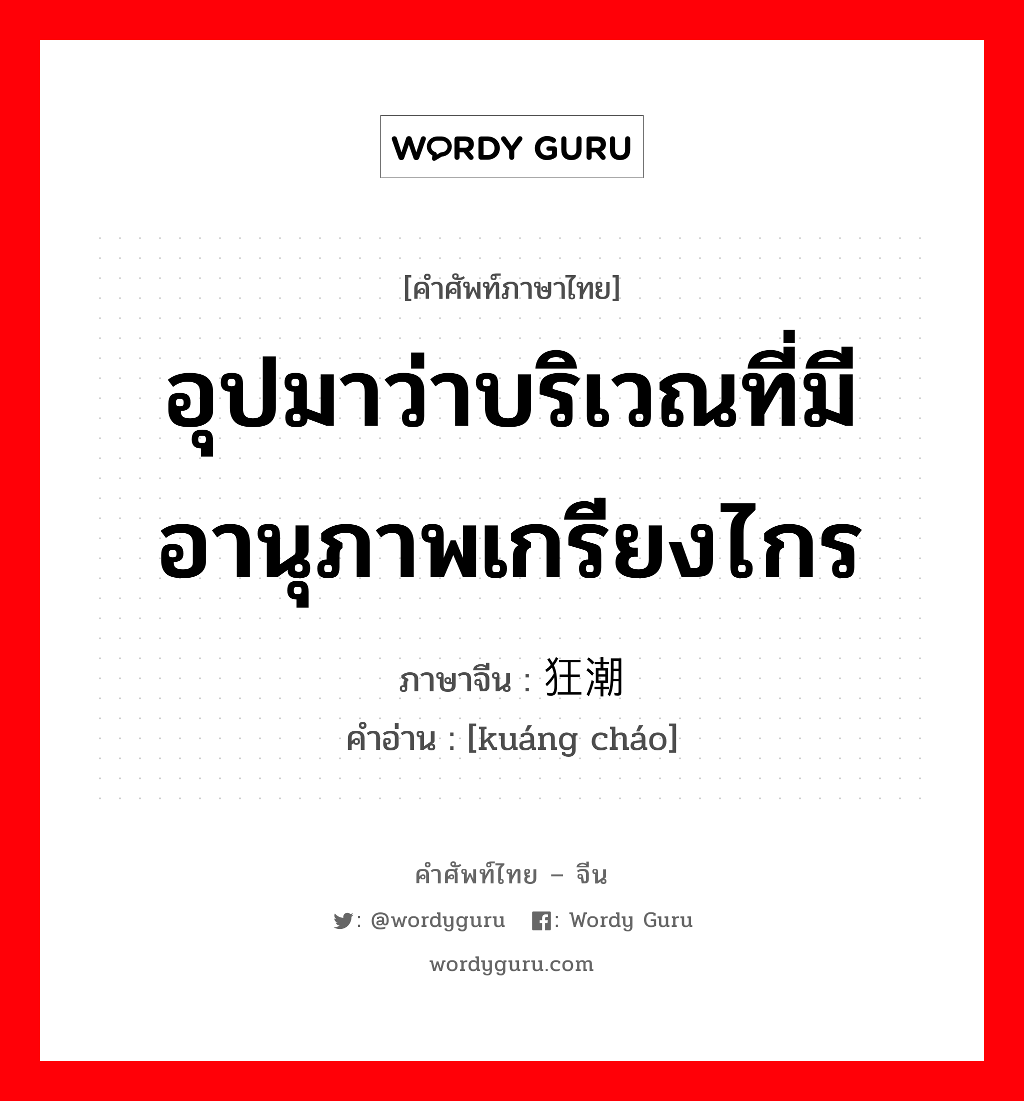 อุปมาว่าบริเวณที่มีอานุภาพเกรียงไกร ภาษาจีนคืออะไร, คำศัพท์ภาษาไทย - จีน อุปมาว่าบริเวณที่มีอานุภาพเกรียงไกร ภาษาจีน 狂潮 คำอ่าน [kuáng cháo]