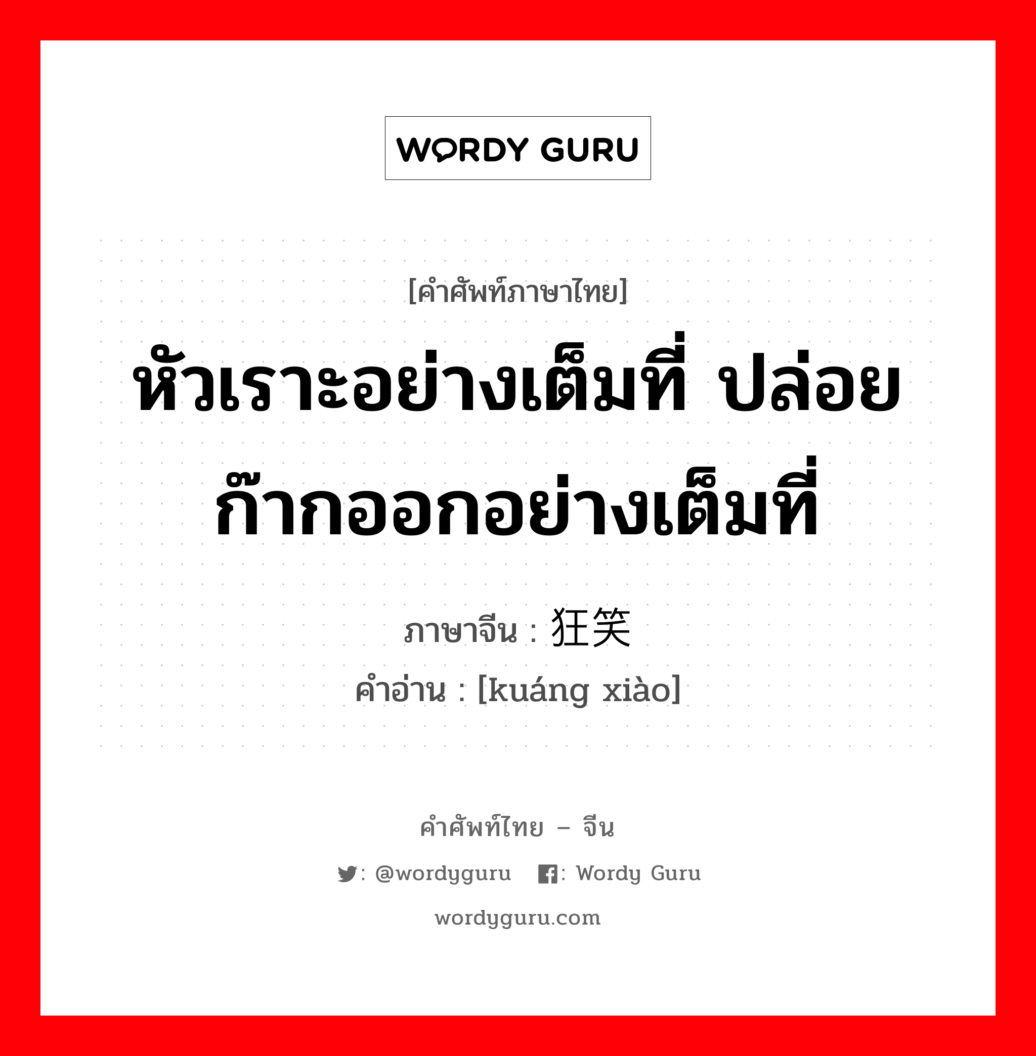 หัวเราะอย่างเต็มที่ ปล่อยก๊ากออกอย่างเต็มที่ ภาษาจีนคืออะไร, คำศัพท์ภาษาไทย - จีน หัวเราะอย่างเต็มที่ ปล่อยก๊ากออกอย่างเต็มที่ ภาษาจีน 狂笑 คำอ่าน [kuáng xiào]