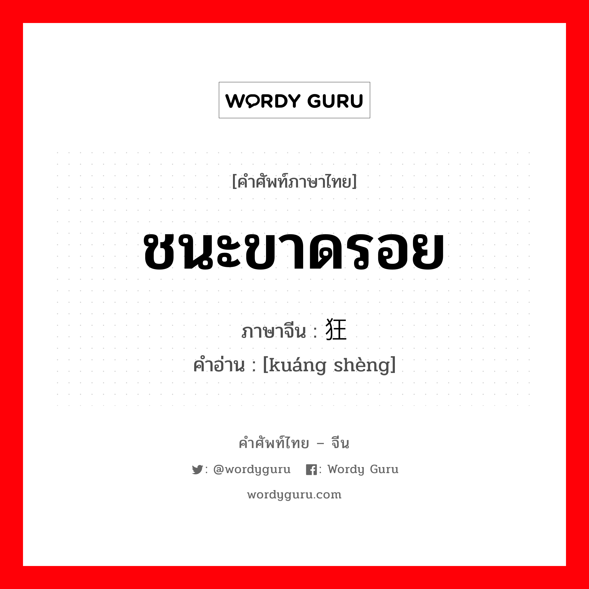 ชนะขาดรอย ภาษาจีนคืออะไร, คำศัพท์ภาษาไทย - จีน ชนะขาดรอย ภาษาจีน 狂胜 คำอ่าน [kuáng shèng]