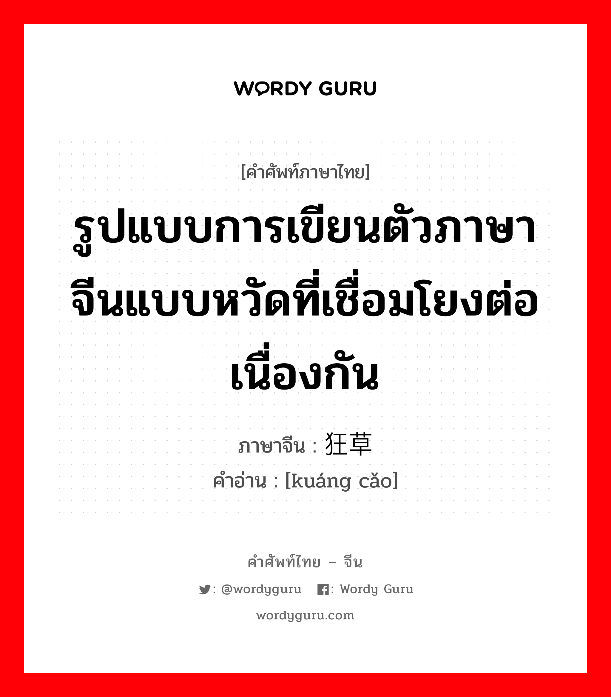 รูปแบบการเขียนตัวภาษาจีนแบบหวัดที่เชื่อมโยงต่อเนื่องกัน ภาษาจีนคืออะไร, คำศัพท์ภาษาไทย - จีน รูปแบบการเขียนตัวภาษาจีนแบบหวัดที่เชื่อมโยงต่อเนื่องกัน ภาษาจีน 狂草 คำอ่าน [kuáng cǎo]