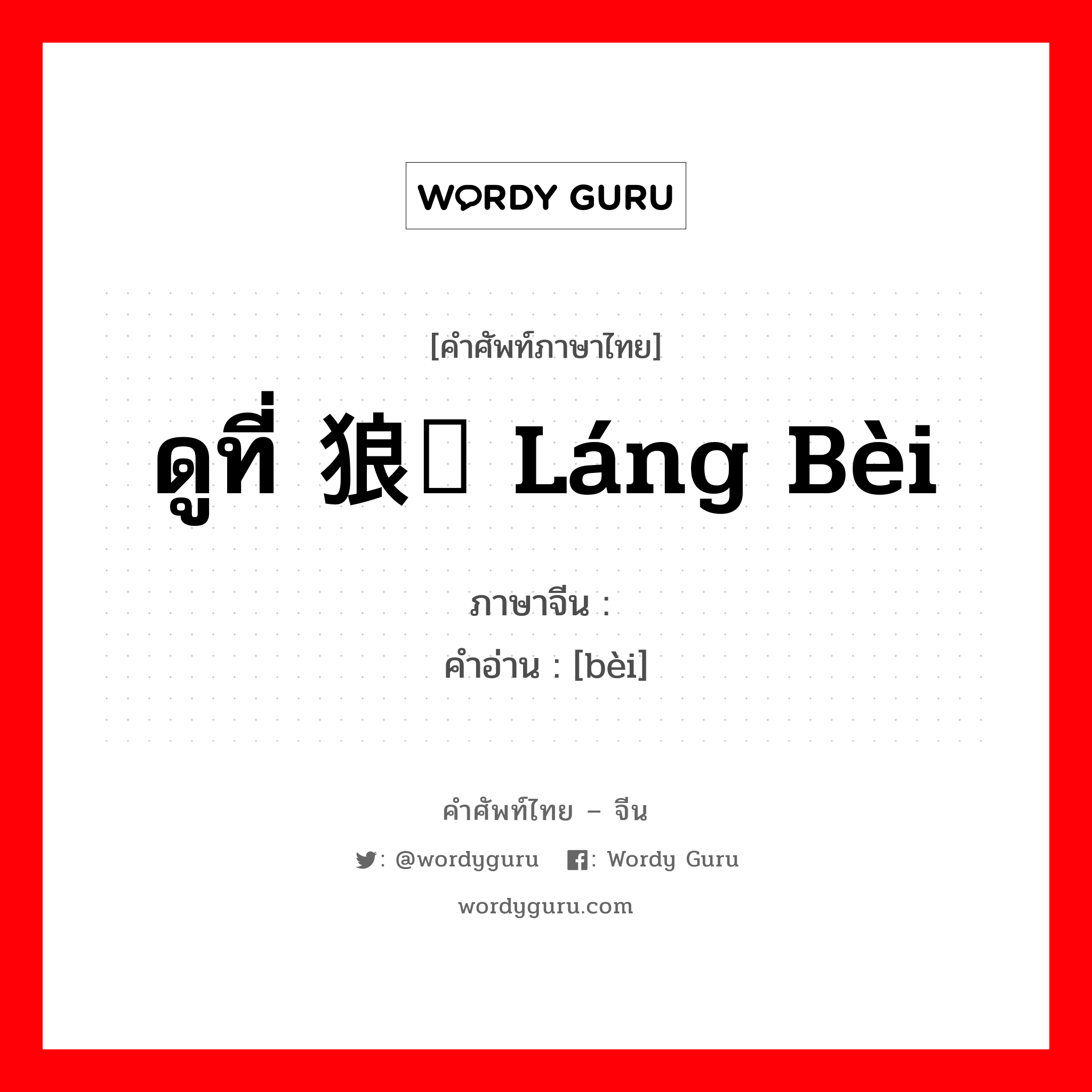 ดูที่ 狼狈 láng bèi ภาษาจีนคืออะไร, คำศัพท์ภาษาไทย - จีน ดูที่ 狼狈 láng bèi ภาษาจีน 狈 คำอ่าน [bèi]