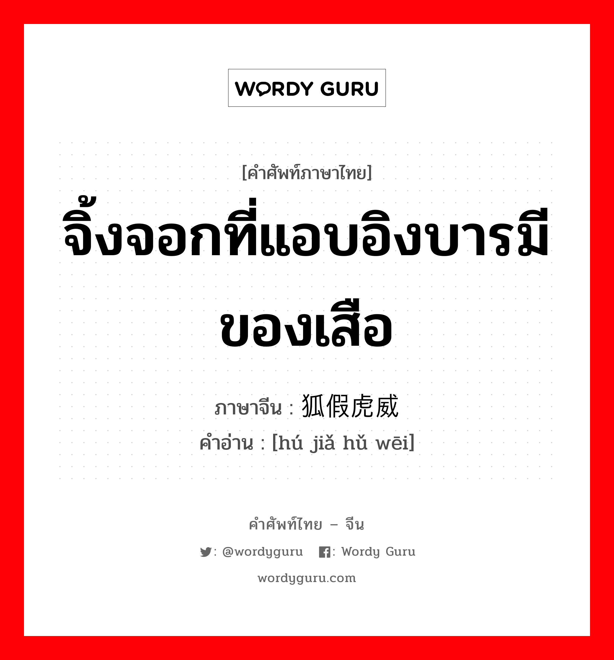 จิ้งจอกที่แอบอิงบารมีของเสือ ภาษาจีนคืออะไร, คำศัพท์ภาษาไทย - จีน จิ้งจอกที่แอบอิงบารมีของเสือ ภาษาจีน 狐假虎威 คำอ่าน [hú jiǎ hǔ wēi]