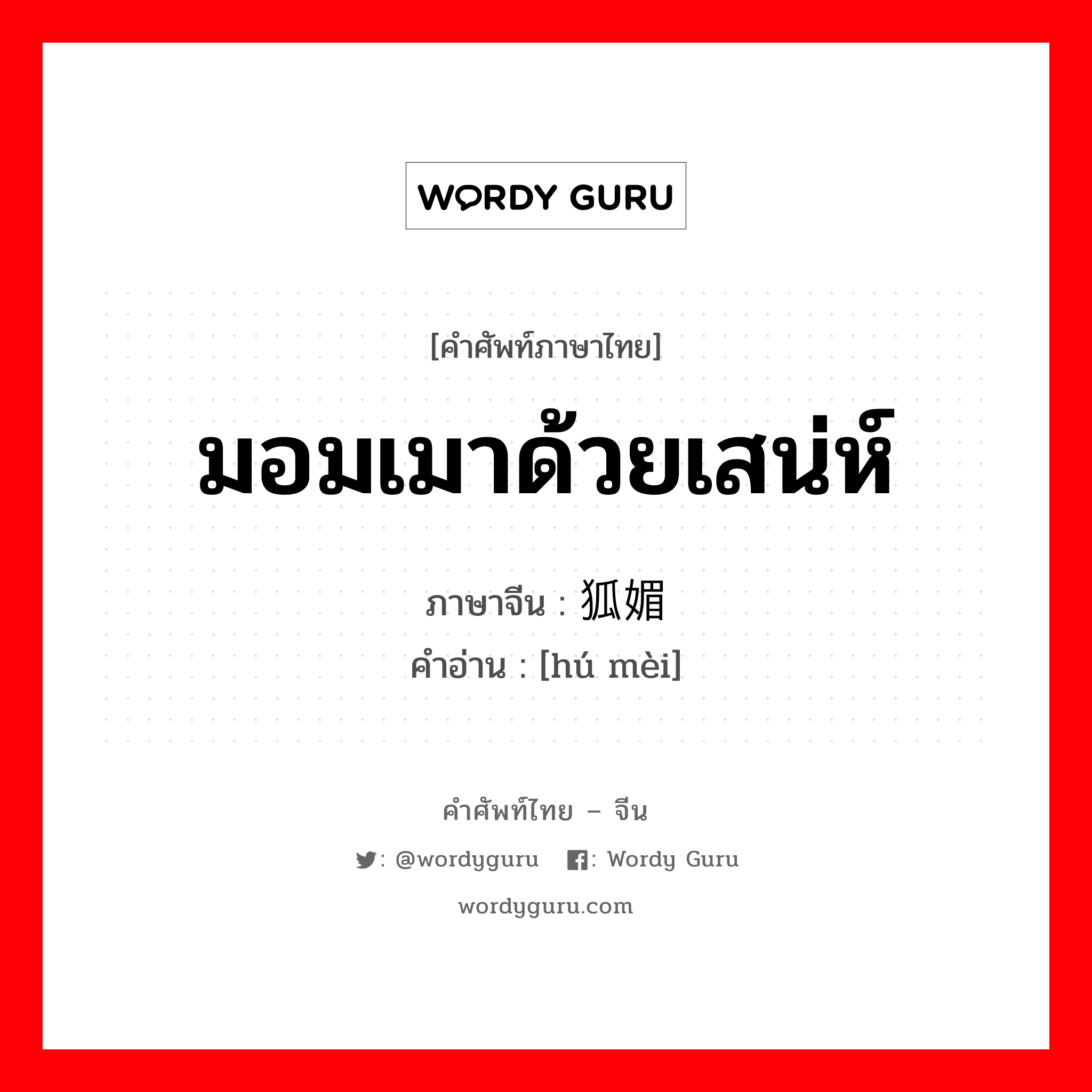 มอมเมาด้วยเสน่ห์ ภาษาจีนคืออะไร, คำศัพท์ภาษาไทย - จีน มอมเมาด้วยเสน่ห์ ภาษาจีน 狐媚 คำอ่าน [hú mèi]