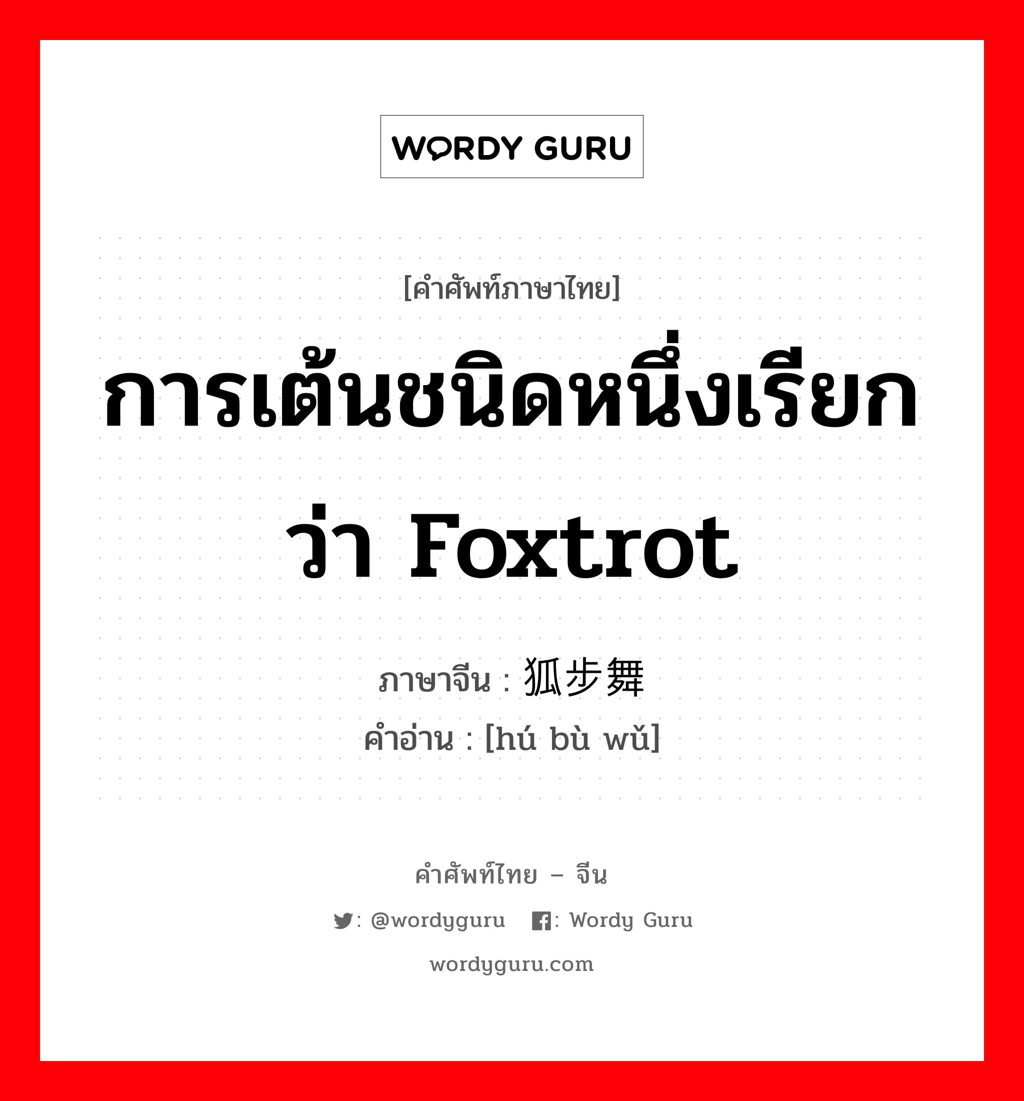 การเต้นชนิดหนึ่งเรียกว่า Foxtrot ภาษาจีนคืออะไร, คำศัพท์ภาษาไทย - จีน การเต้นชนิดหนึ่งเรียกว่า Foxtrot ภาษาจีน 狐步舞 คำอ่าน [hú bù wǔ]