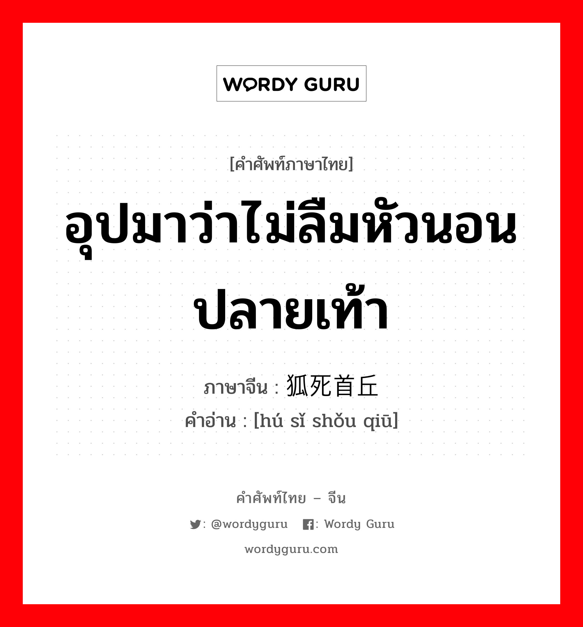 อุปมาว่าไม่ลืมหัวนอนปลายเท้า ภาษาจีนคืออะไร, คำศัพท์ภาษาไทย - จีน อุปมาว่าไม่ลืมหัวนอนปลายเท้า ภาษาจีน 狐死首丘 คำอ่าน [hú sǐ shǒu qiū]