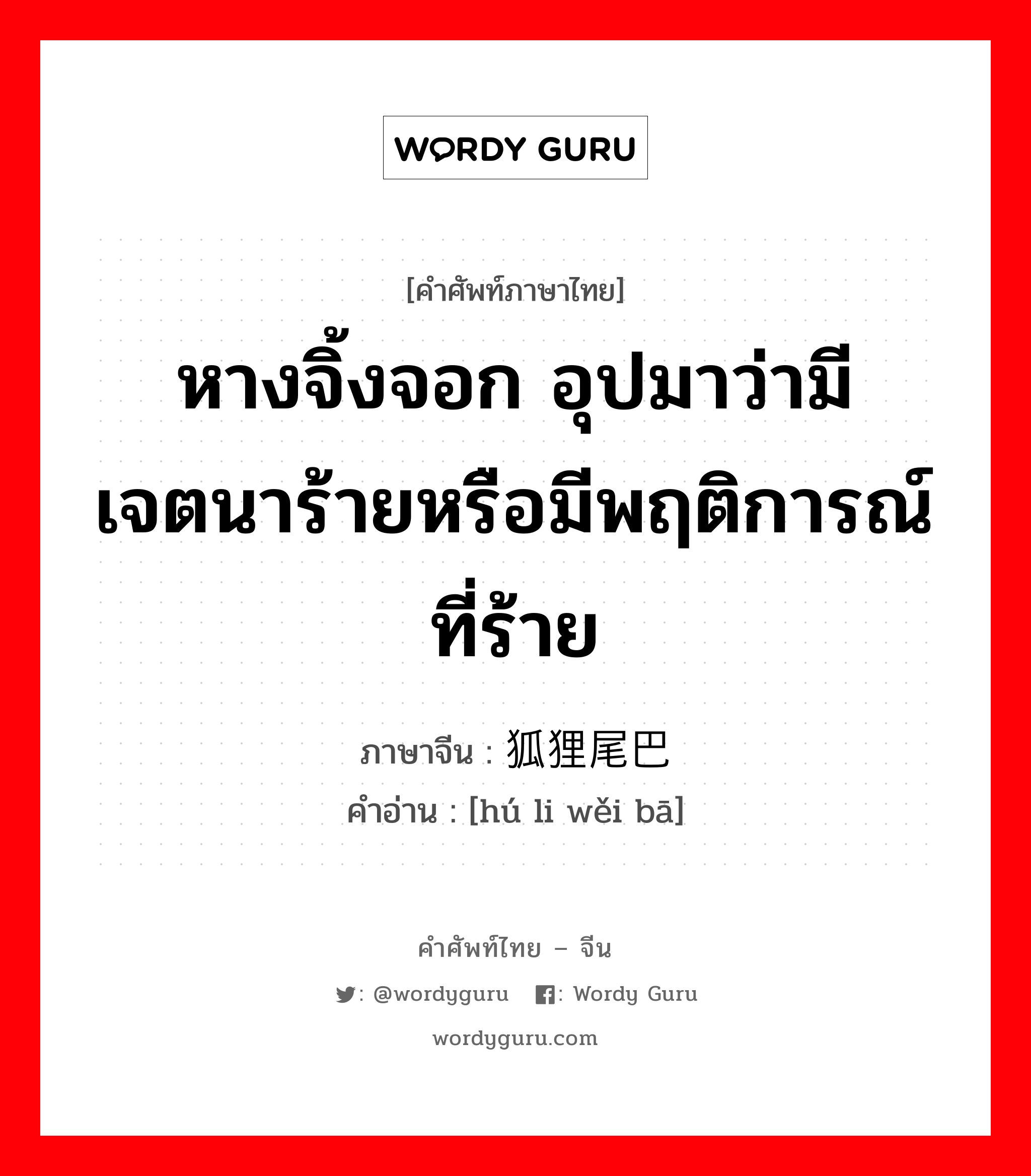 หางจิ้งจอก อุปมาว่ามีเจตนาร้ายหรือมีพฤติการณ์ที่ร้าย ภาษาจีนคืออะไร, คำศัพท์ภาษาไทย - จีน หางจิ้งจอก อุปมาว่ามีเจตนาร้ายหรือมีพฤติการณ์ที่ร้าย ภาษาจีน 狐狸尾巴 คำอ่าน [hú li wěi bā]