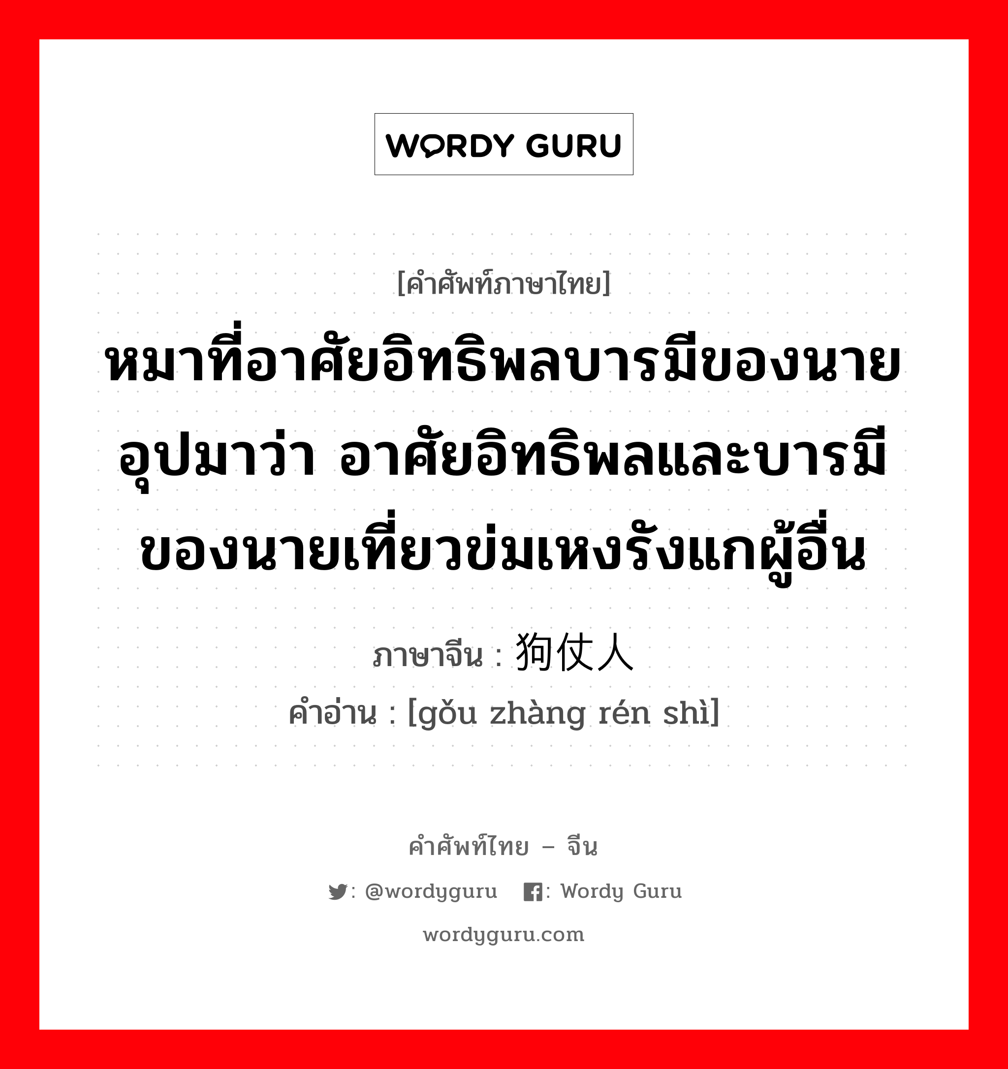 หมาที่อาศัยอิทธิพลบารมีของนาย อุปมาว่า อาศัยอิทธิพลและบารมีของนายเที่ยวข่มเหงรังแกผู้อื่น ภาษาจีนคืออะไร, คำศัพท์ภาษาไทย - จีน หมาที่อาศัยอิทธิพลบารมีของนาย อุปมาว่า อาศัยอิทธิพลและบารมีของนายเที่ยวข่มเหงรังแกผู้อื่น ภาษาจีน 狗仗人势 คำอ่าน [gǒu zhàng rén shì]